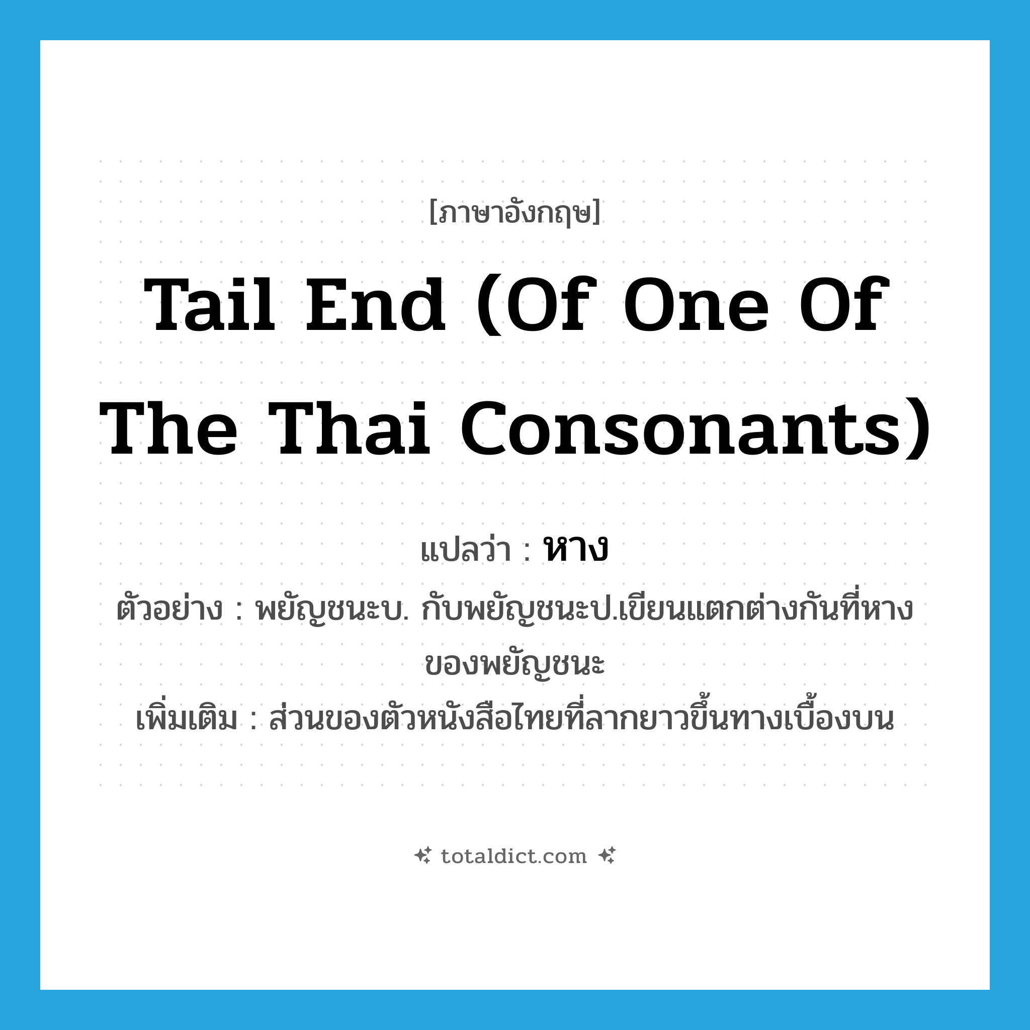 หาง ภาษาอังกฤษ?, คำศัพท์ภาษาอังกฤษ หาง แปลว่า tail end (of one of the Thai consonants) ประเภท N ตัวอย่าง พยัญชนะบ. กับพยัญชนะป.เขียนแตกต่างกันที่หางของพยัญชนะ เพิ่มเติม ส่วนของตัวหนังสือไทยที่ลากยาวขึ้นทางเบื้องบน หมวด N