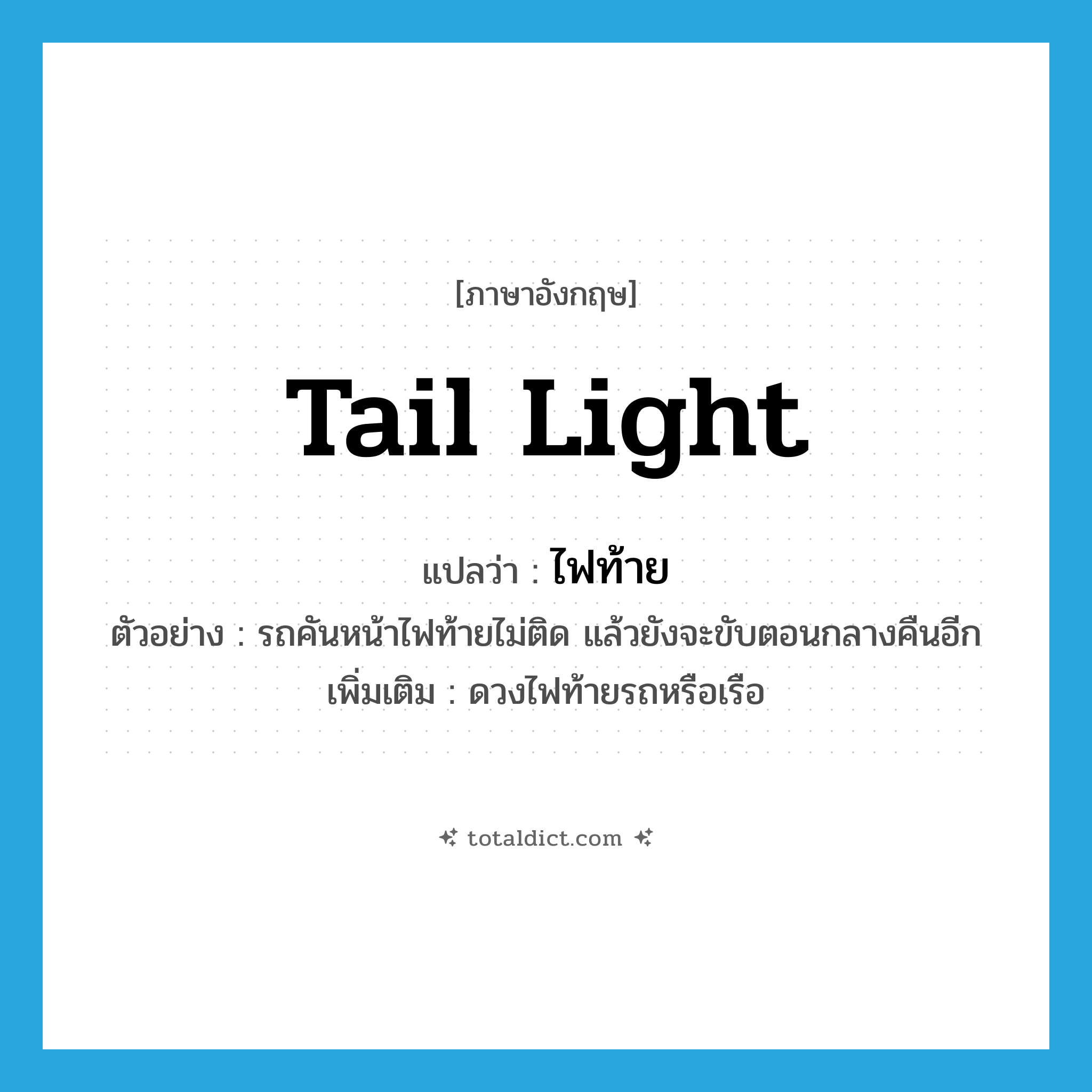 tail light แปลว่า?, คำศัพท์ภาษาอังกฤษ tail light แปลว่า ไฟท้าย ประเภท N ตัวอย่าง รถคันหน้าไฟท้ายไม่ติด แล้วยังจะขับตอนกลางคืนอีก เพิ่มเติม ดวงไฟท้ายรถหรือเรือ หมวด N