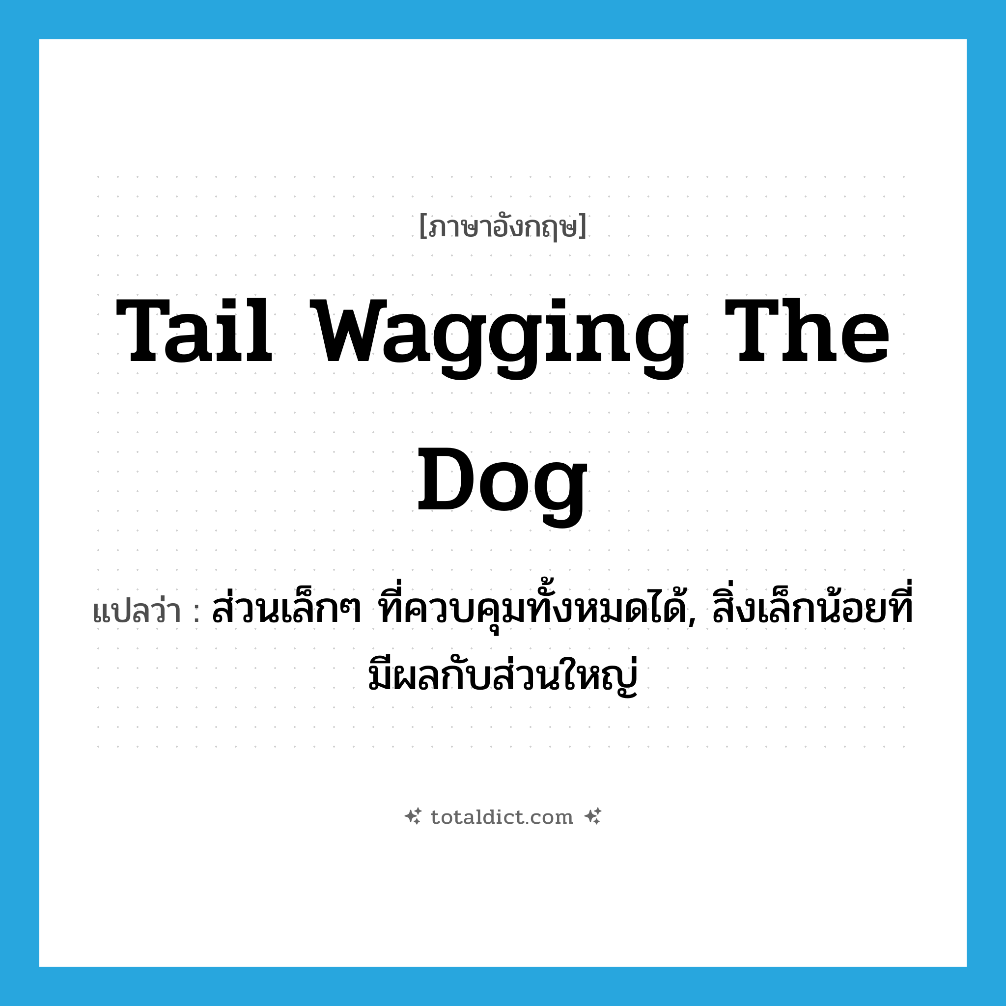 tail wagging the dog แปลว่า?, คำศัพท์ภาษาอังกฤษ tail wagging the dog แปลว่า ส่วนเล็กๆ ที่ควบคุมทั้งหมดได้, สิ่งเล็กน้อยที่มีผลกับส่วนใหญ่ ประเภท IDM หมวด IDM