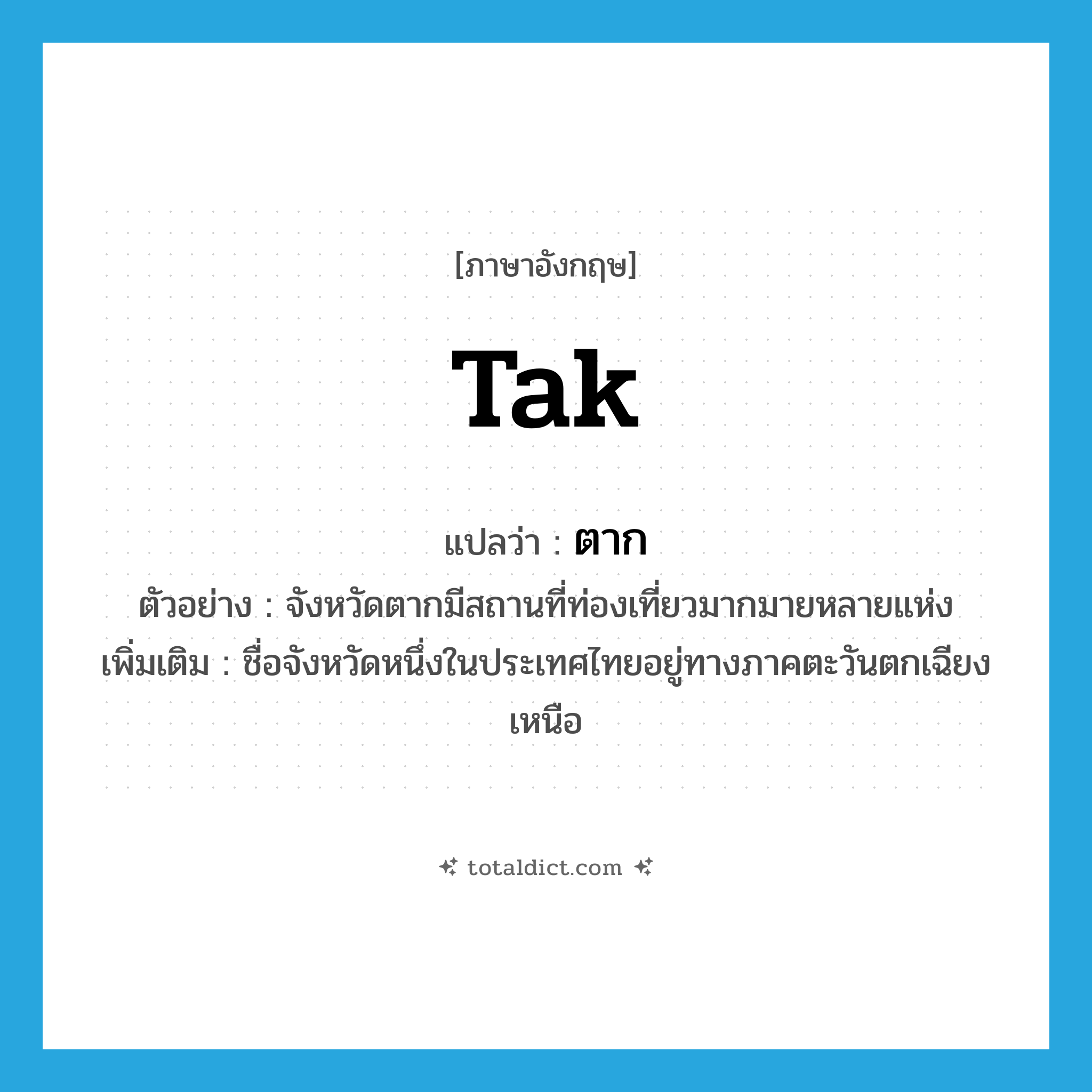 ตาก ภาษาอังกฤษ?, คำศัพท์ภาษาอังกฤษ ตาก แปลว่า Tak ประเภท N ตัวอย่าง จังหวัดตากมีสถานที่ท่องเที่ยวมากมายหลายแห่ง เพิ่มเติม ชื่อจังหวัดหนึ่งในประเทศไทยอยู่ทางภาคตะวันตกเฉียงเหนือ หมวด N