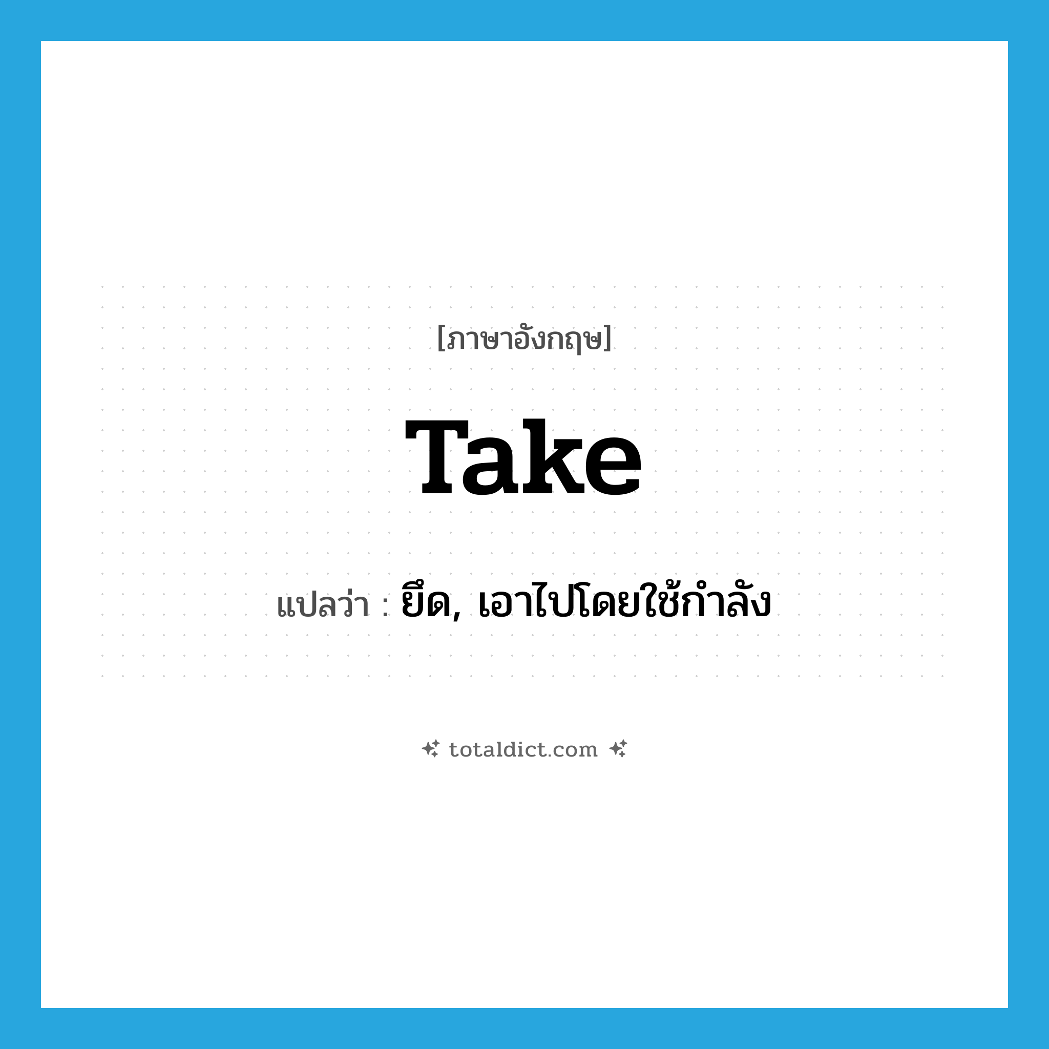 take แปลว่า?, คำศัพท์ภาษาอังกฤษ take แปลว่า ยึด, เอาไปโดยใช้กำลัง ประเภท VT หมวด VT