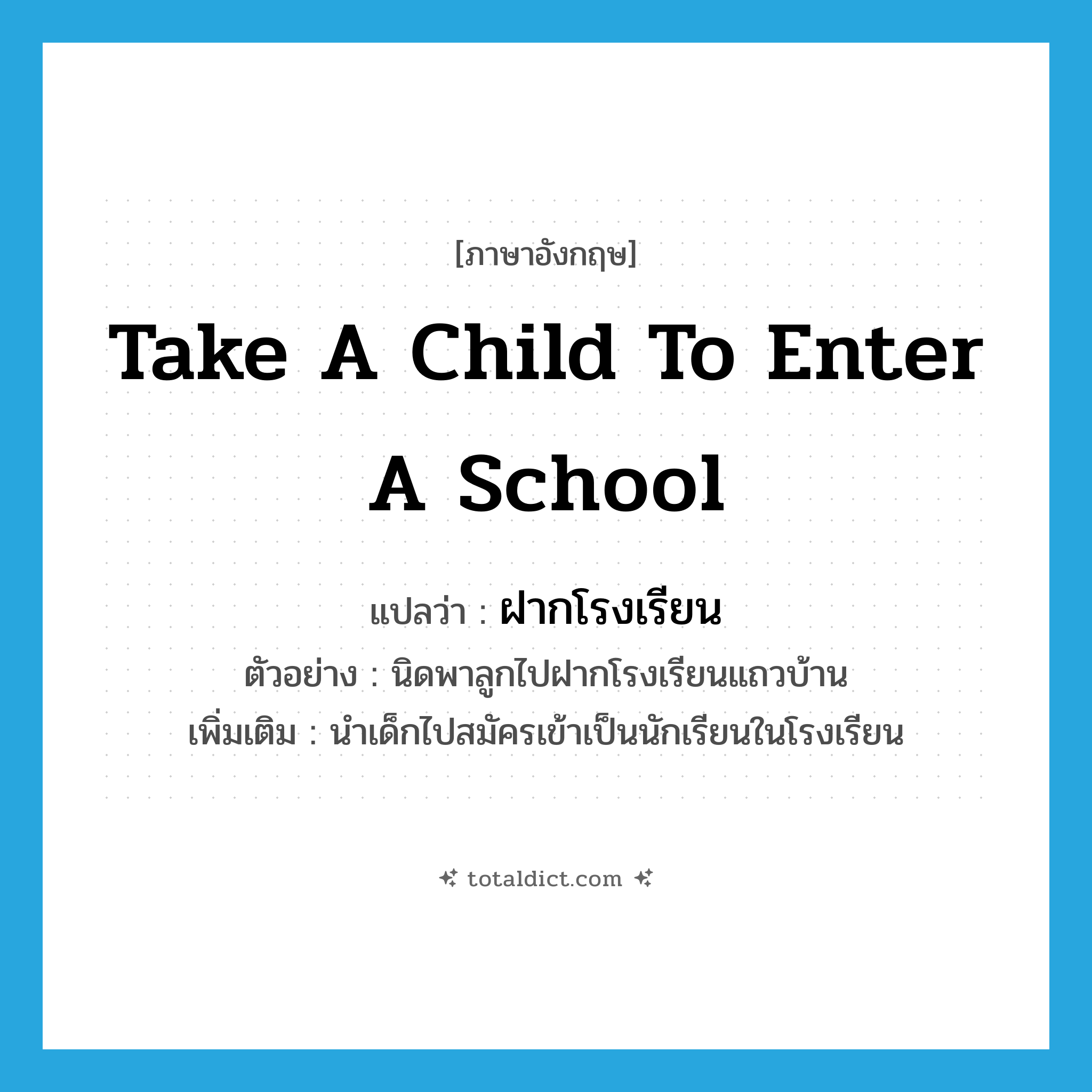 take a child to enter a school แปลว่า?, คำศัพท์ภาษาอังกฤษ take a child to enter a school แปลว่า ฝากโรงเรียน ประเภท V ตัวอย่าง นิดพาลูกไปฝากโรงเรียนแถวบ้าน เพิ่มเติม นำเด็กไปสมัครเข้าเป็นนักเรียนในโรงเรียน หมวด V