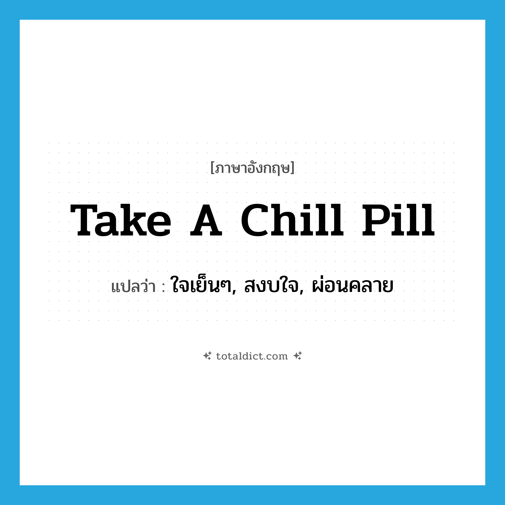 take a chill pill แปลว่า?, คำศัพท์ภาษาอังกฤษ take a chill pill แปลว่า ใจเย็นๆ, สงบใจ, ผ่อนคลาย ประเภท SL หมวด SL