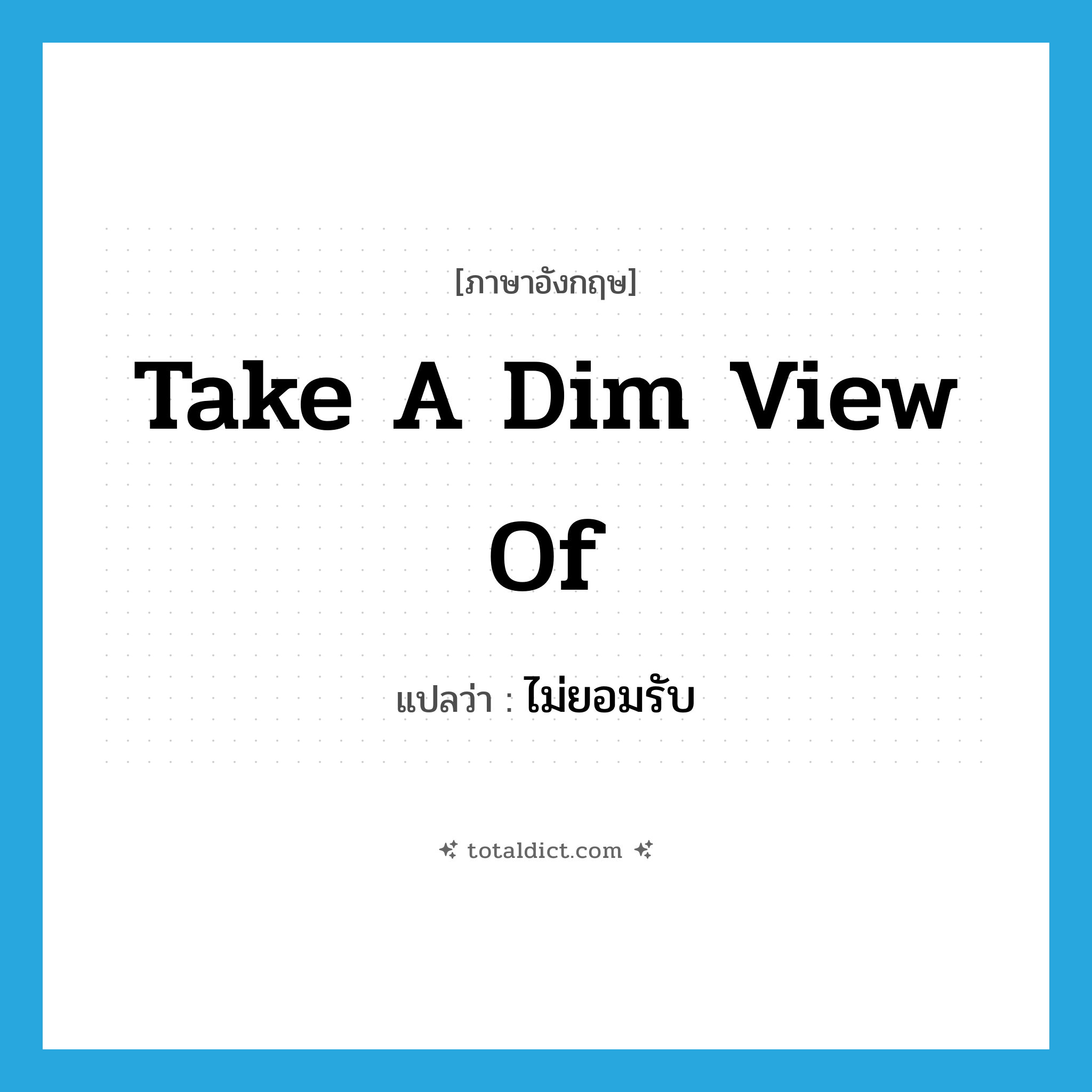 take a dim view of แปลว่า?, คำศัพท์ภาษาอังกฤษ take a dim view of แปลว่า ไม่ยอมรับ ประเภท IDM หมวด IDM