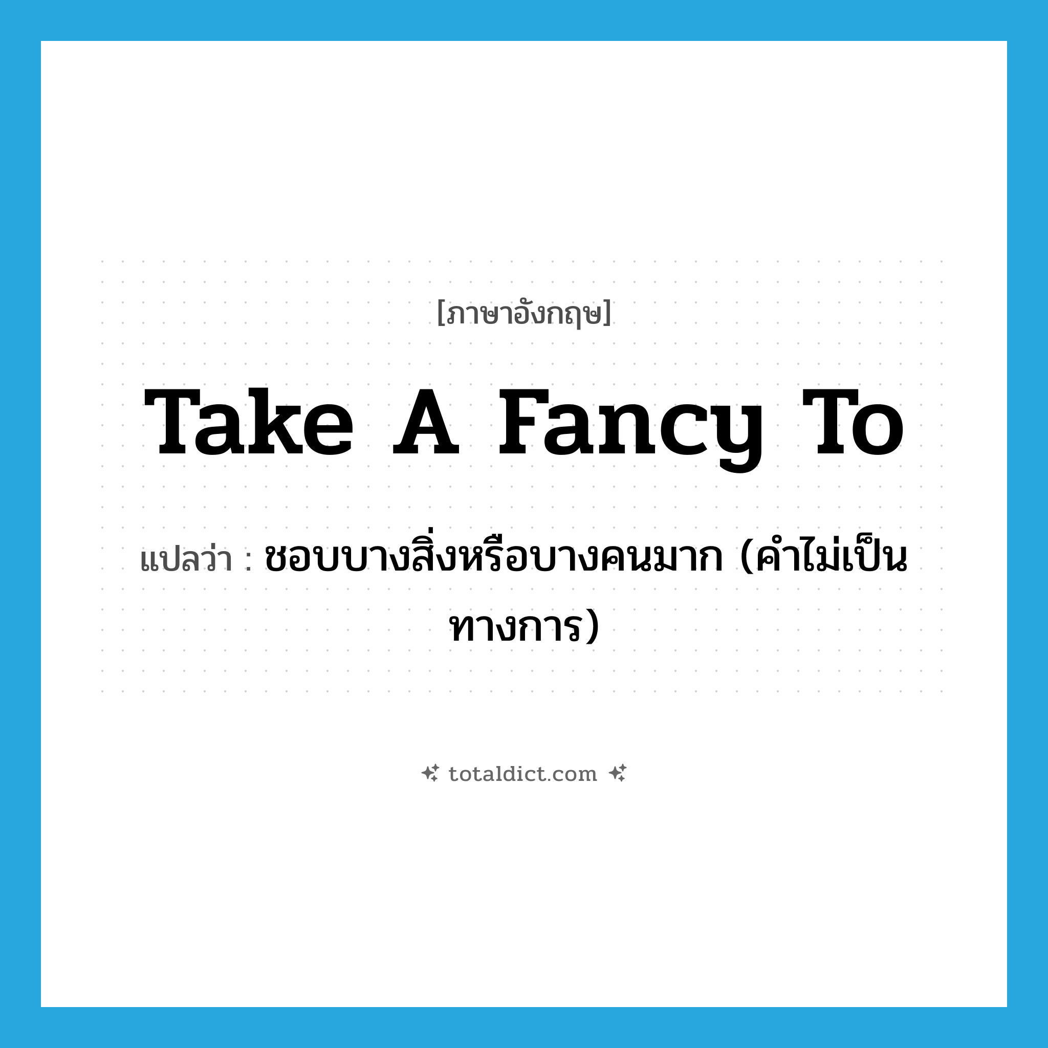 take a fancy to แปลว่า?, คำศัพท์ภาษาอังกฤษ take a fancy to แปลว่า ชอบบางสิ่งหรือบางคนมาก (คำไม่เป็นทางการ) ประเภท IDM หมวด IDM