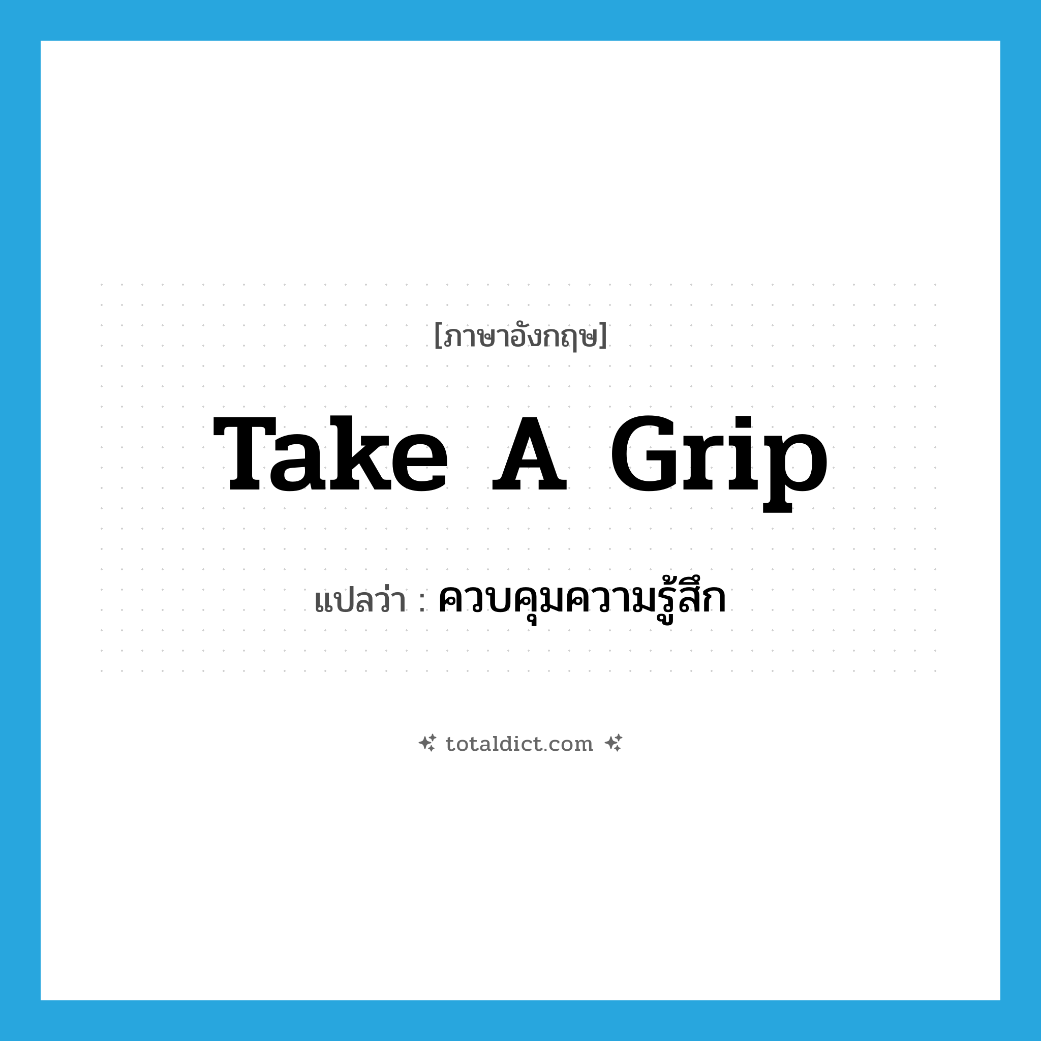 take a grip แปลว่า?, คำศัพท์ภาษาอังกฤษ take a grip แปลว่า ควบคุมความรู้สึก ประเภท IDM หมวด IDM