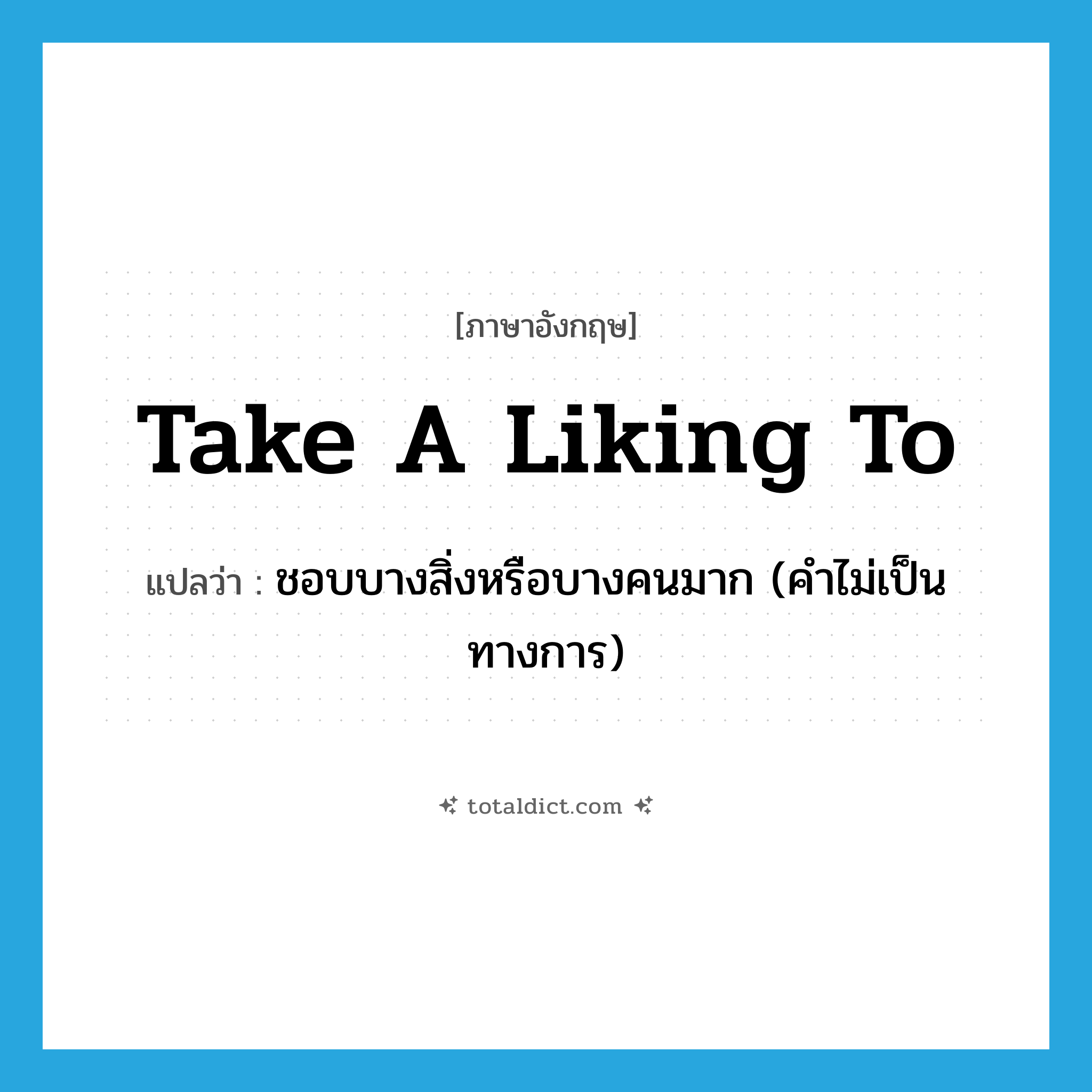 take a liking to แปลว่า?, คำศัพท์ภาษาอังกฤษ take a liking to แปลว่า ชอบบางสิ่งหรือบางคนมาก (คำไม่เป็นทางการ) ประเภท IDM หมวด IDM