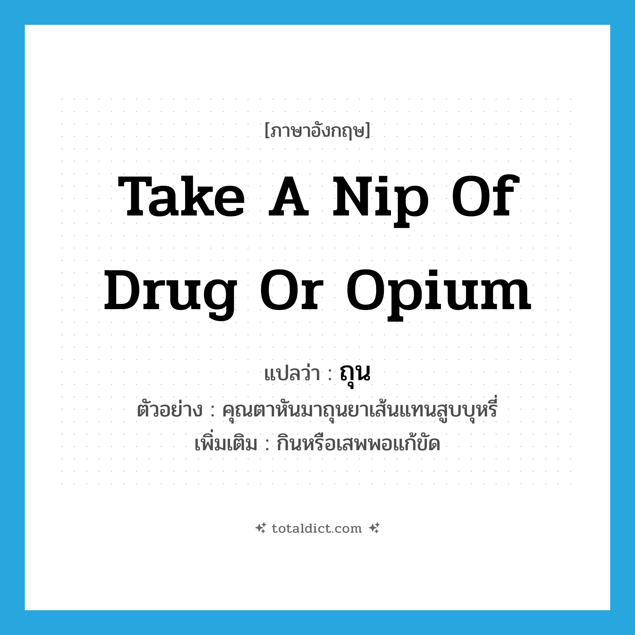 take a nip of drug or opium แปลว่า?, คำศัพท์ภาษาอังกฤษ take a nip of drug or opium แปลว่า ถุน ประเภท V ตัวอย่าง คุณตาหันมาถุนยาเส้นแทนสูบบุหรี่ เพิ่มเติม กินหรือเสพพอแก้ขัด หมวด V