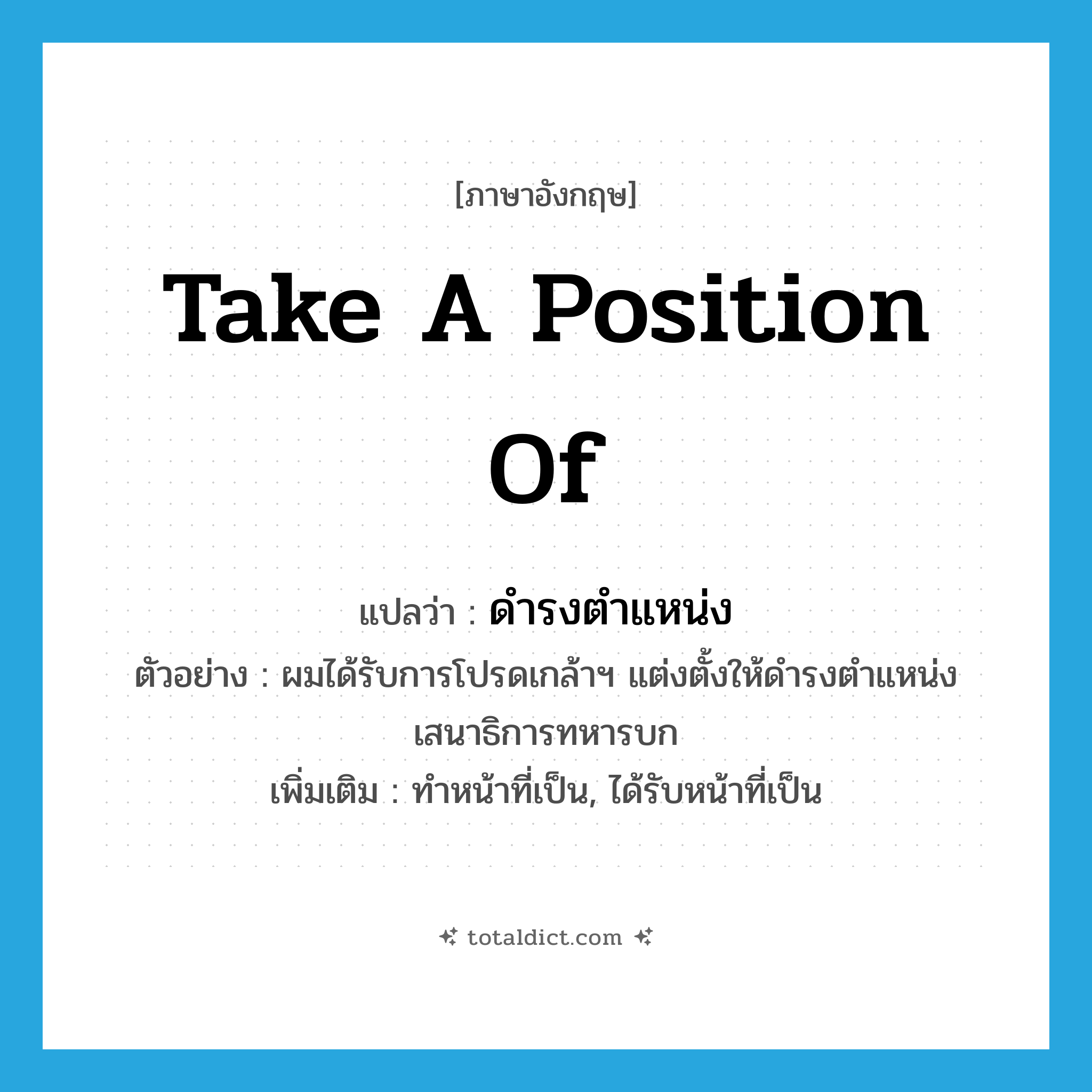 take a position of แปลว่า?, คำศัพท์ภาษาอังกฤษ take a position of แปลว่า ดำรงตำแหน่ง ประเภท V ตัวอย่าง ผมได้รับการโปรดเกล้าฯ แต่งตั้งให้ดำรงตำแหน่งเสนาธิการทหารบก เพิ่มเติม ทำหน้าที่เป็น, ได้รับหน้าที่เป็น หมวด V