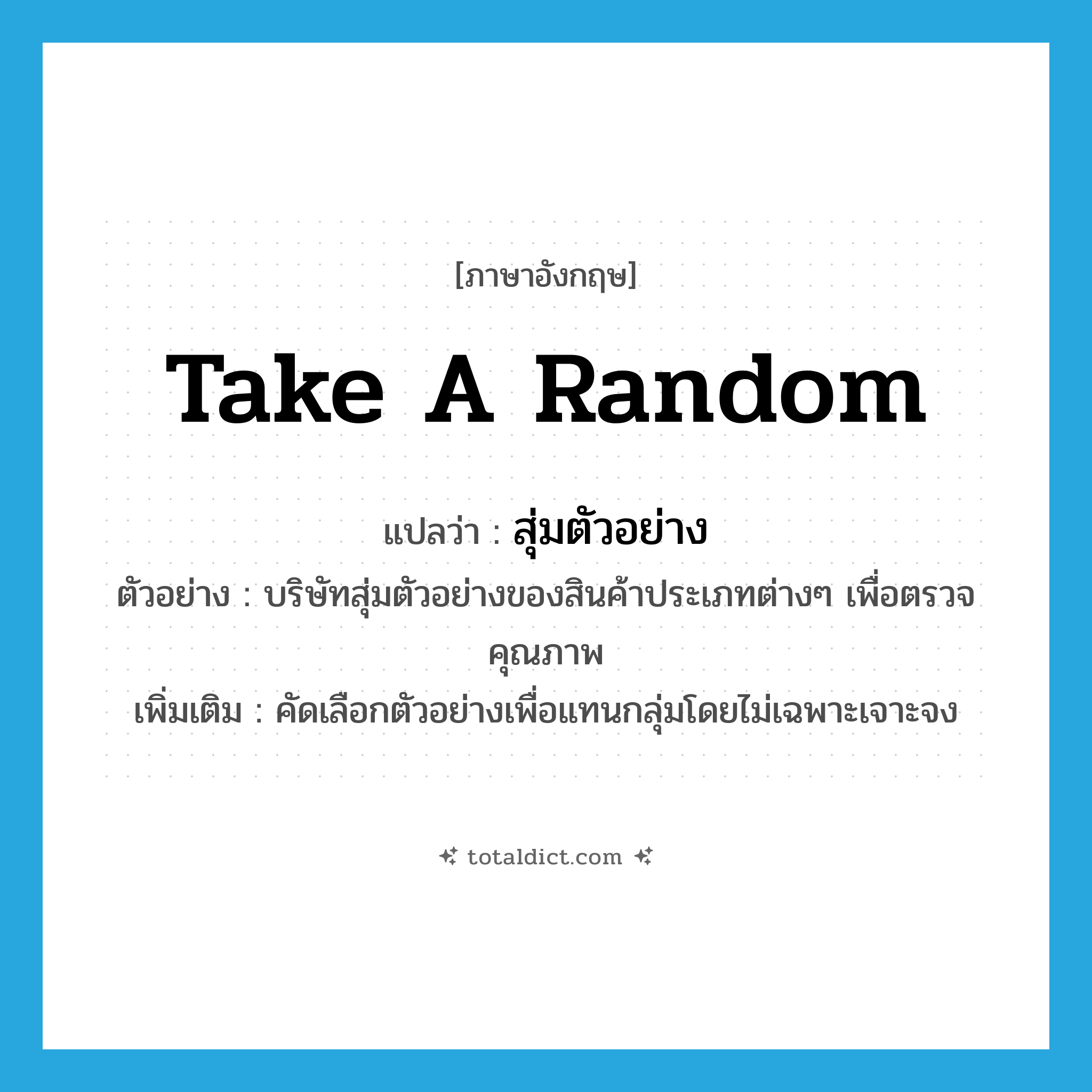take a random แปลว่า?, คำศัพท์ภาษาอังกฤษ take a random แปลว่า สุ่มตัวอย่าง ประเภท V ตัวอย่าง บริษัทสุ่มตัวอย่างของสินค้าประเภทต่างๆ เพื่อตรวจคุณภาพ เพิ่มเติม คัดเลือกตัวอย่างเพื่อแทนกลุ่มโดยไม่เฉพาะเจาะจง หมวด V