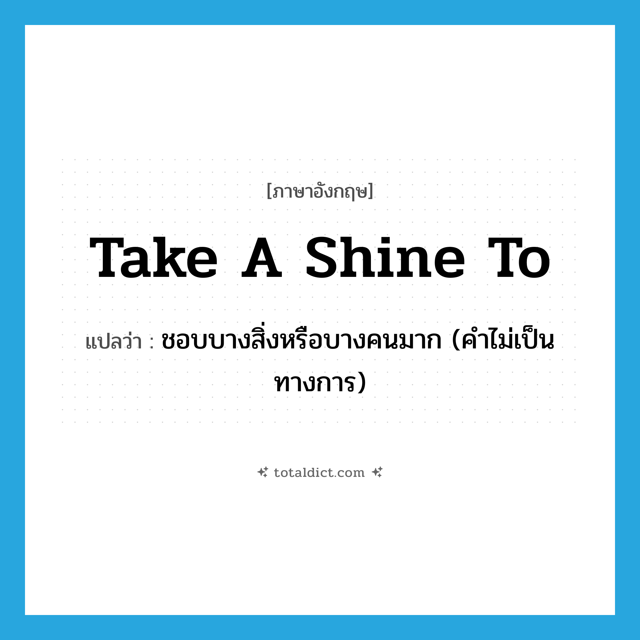 take a shine to แปลว่า?, คำศัพท์ภาษาอังกฤษ take a shine to แปลว่า ชอบบางสิ่งหรือบางคนมาก (คำไม่เป็นทางการ) ประเภท IDM หมวด IDM