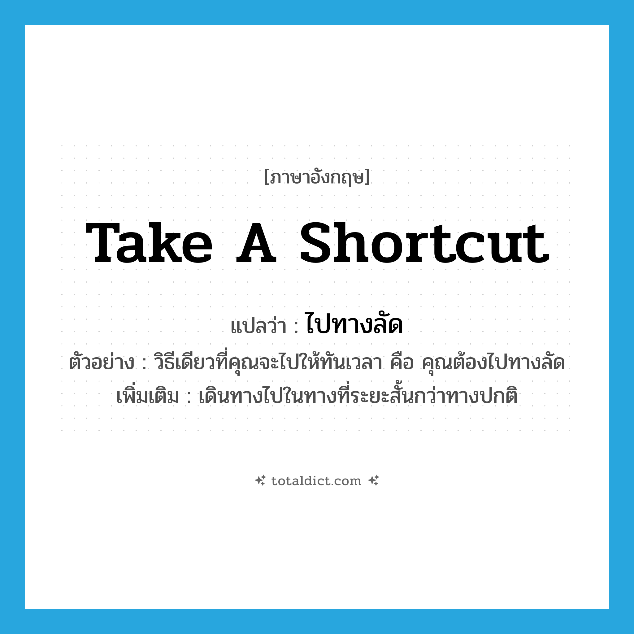 take a shortcut แปลว่า?, คำศัพท์ภาษาอังกฤษ take a shortcut แปลว่า ไปทางลัด ประเภท V ตัวอย่าง วิธีเดียวที่คุณจะไปให้ทันเวลา คือ คุณต้องไปทางลัด เพิ่มเติม เดินทางไปในทางที่ระยะสั้นกว่าทางปกติ หมวด V