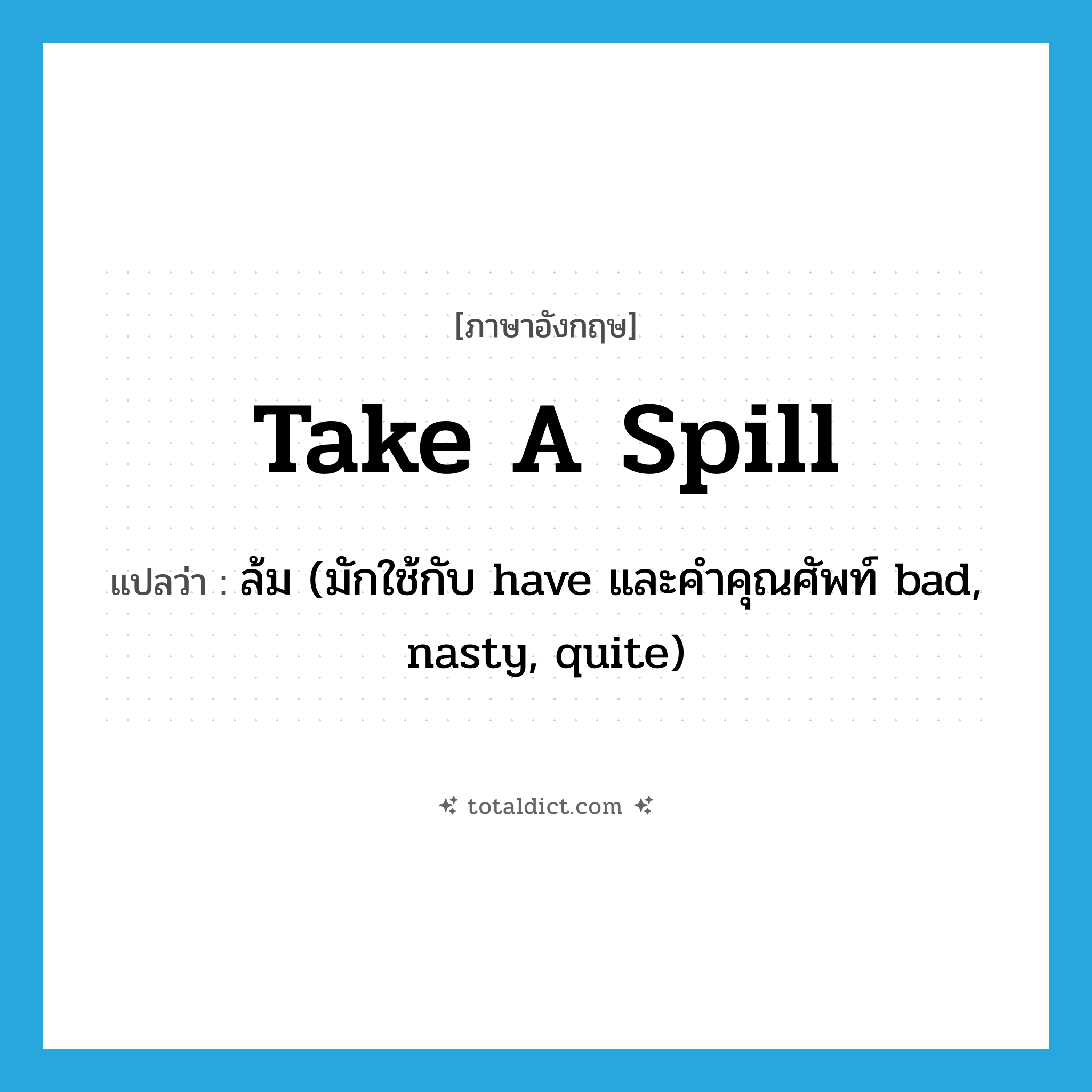 take a spill แปลว่า?, คำศัพท์ภาษาอังกฤษ take a spill แปลว่า ล้ม (มักใช้กับ have และคำคุณศัพท์ bad, nasty, quite) ประเภท IDM หมวด IDM