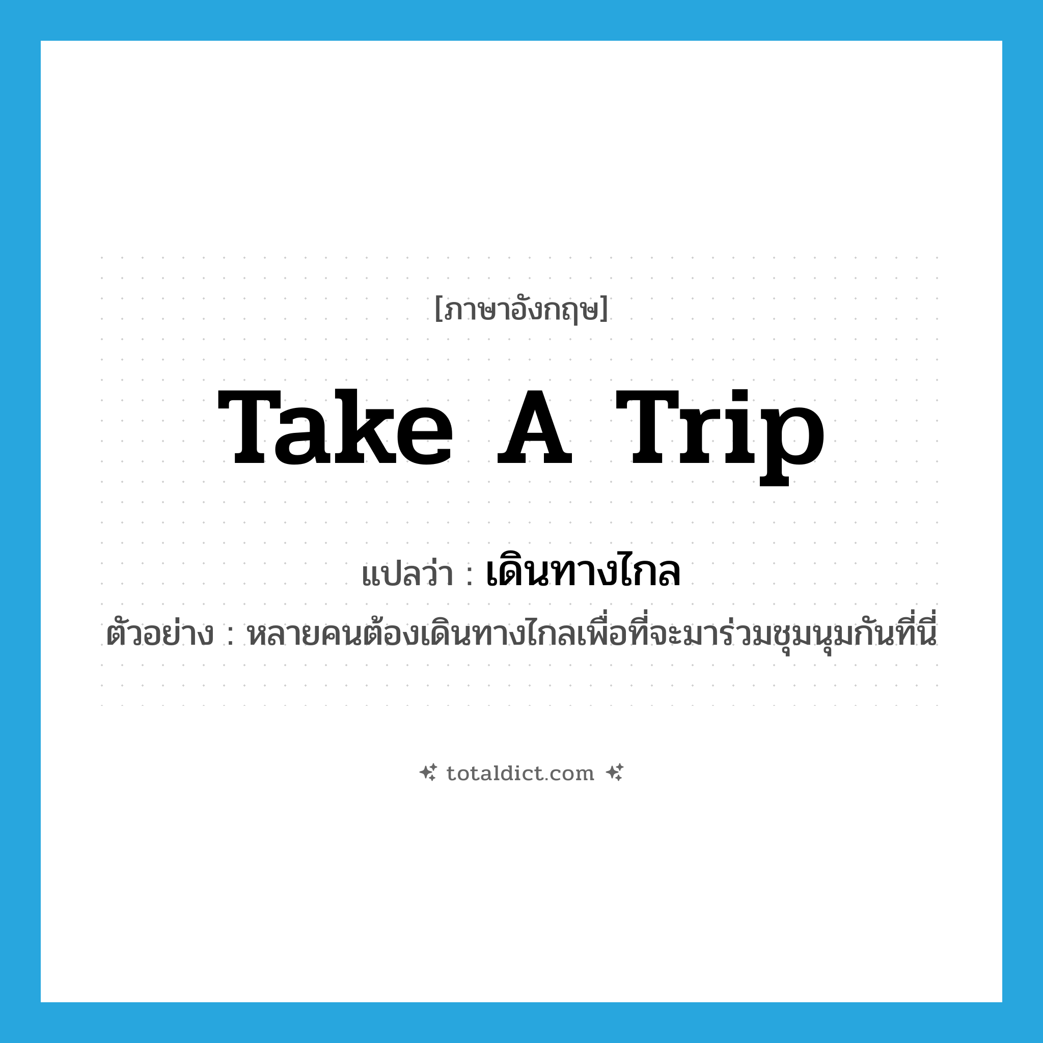 take a trip แปลว่า?, คำศัพท์ภาษาอังกฤษ take a trip แปลว่า เดินทางไกล ประเภท V ตัวอย่าง หลายคนต้องเดินทางไกลเพื่อที่จะมาร่วมชุมนุมกันที่นี่ หมวด V