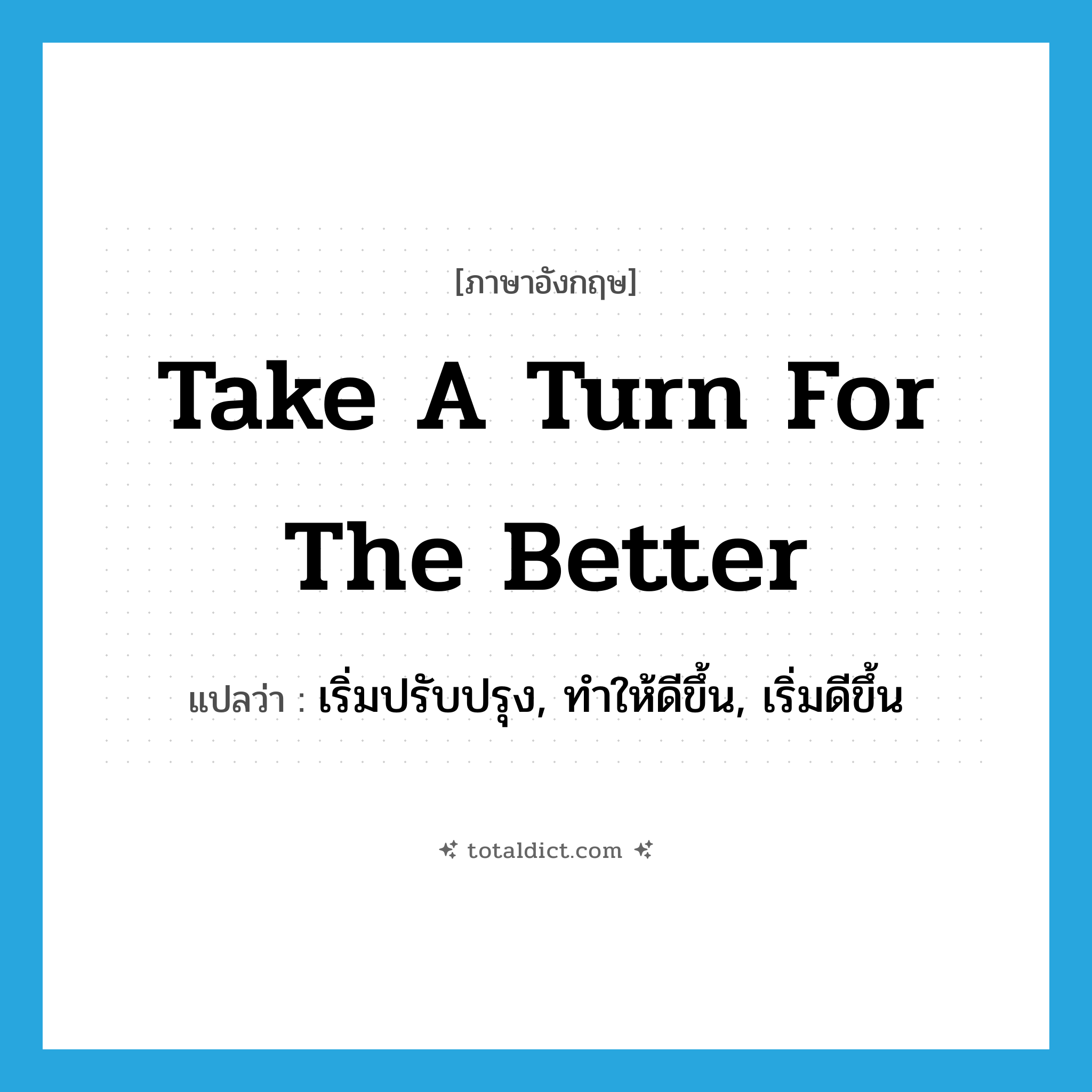 take a turn for the better แปลว่า?, คำศัพท์ภาษาอังกฤษ take a turn for the better แปลว่า เริ่มปรับปรุง, ทำให้ดีขึ้น, เริ่มดีขึ้น ประเภท IDM หมวด IDM