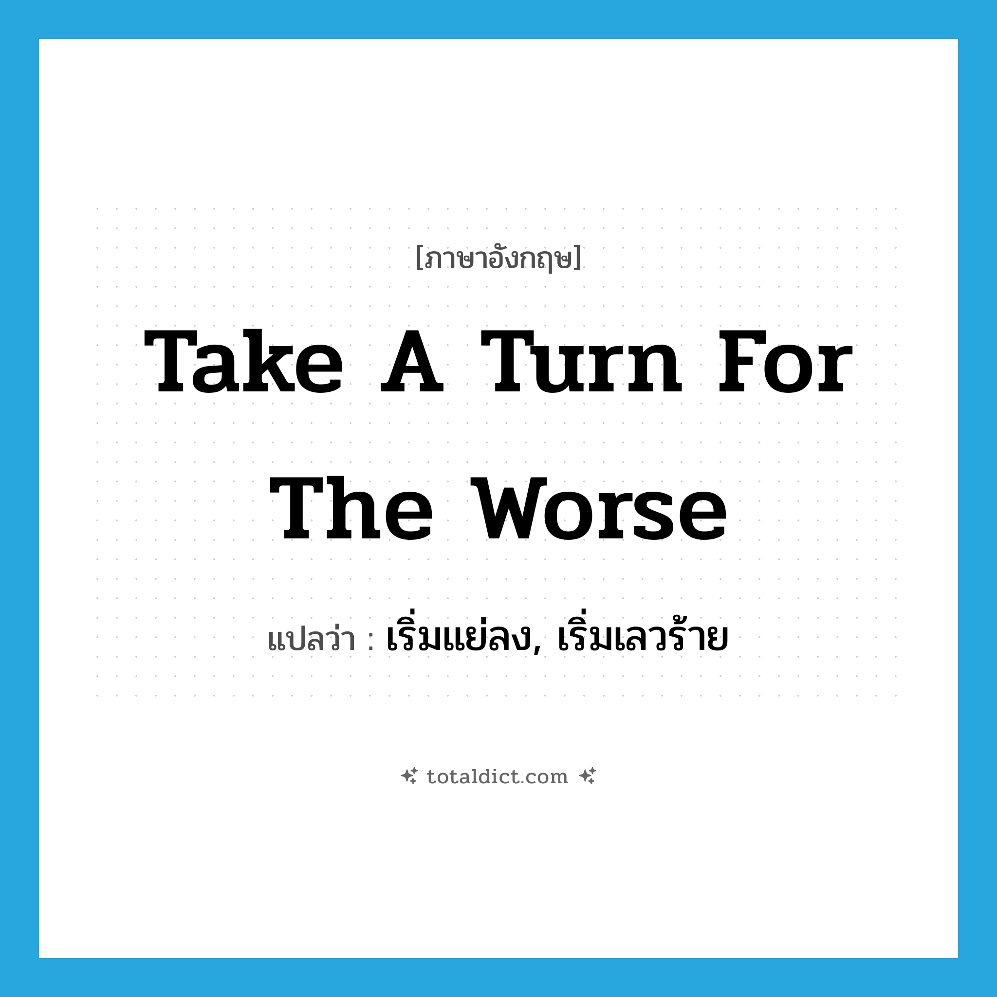 take a turn for the worse แปลว่า?, คำศัพท์ภาษาอังกฤษ take a turn for the worse แปลว่า เริ่มแย่ลง, เริ่มเลวร้าย ประเภท IDM หมวด IDM