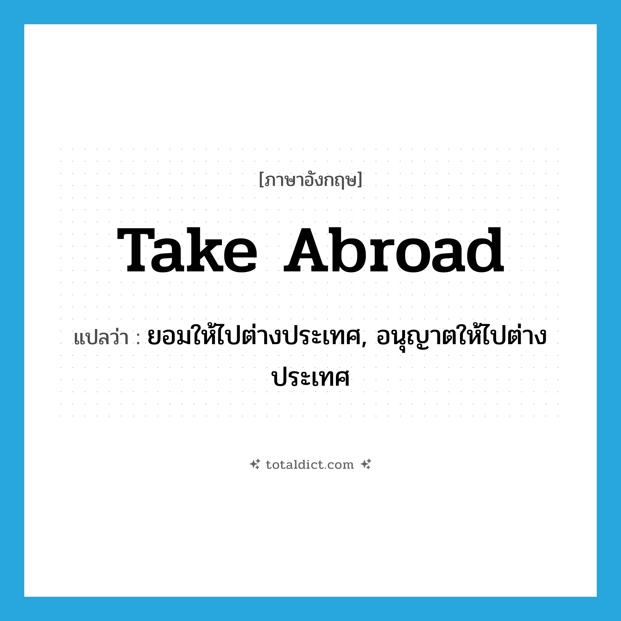 take abroad แปลว่า?, คำศัพท์ภาษาอังกฤษ take abroad แปลว่า ยอมให้ไปต่างประเทศ, อนุญาตให้ไปต่างประเทศ ประเภท PHRV หมวด PHRV