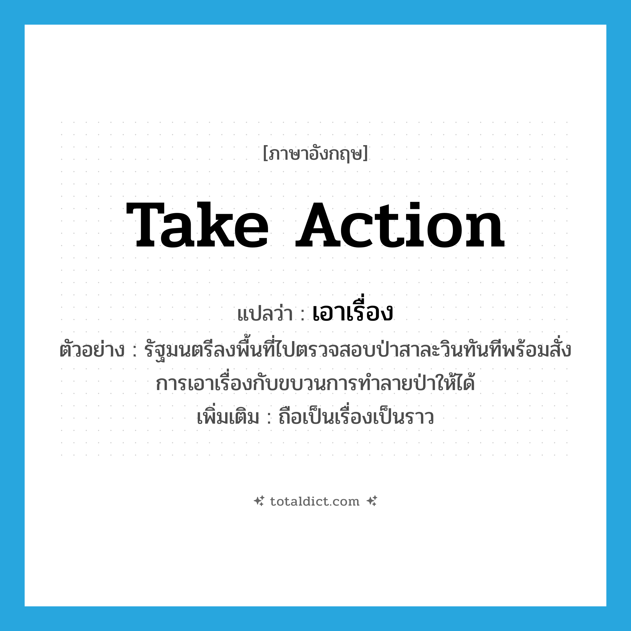 เอาเรื่อง ภาษาอังกฤษ?, คำศัพท์ภาษาอังกฤษ เอาเรื่อง แปลว่า take action ประเภท V ตัวอย่าง รัฐมนตรีลงพื้นที่ไปตรวจสอบป่าสาละวินทันทีพร้อมสั่งการเอาเรื่องกับขบวนการทำลายป่าให้ได้ เพิ่มเติม ถือเป็นเรื่องเป็นราว หมวด V