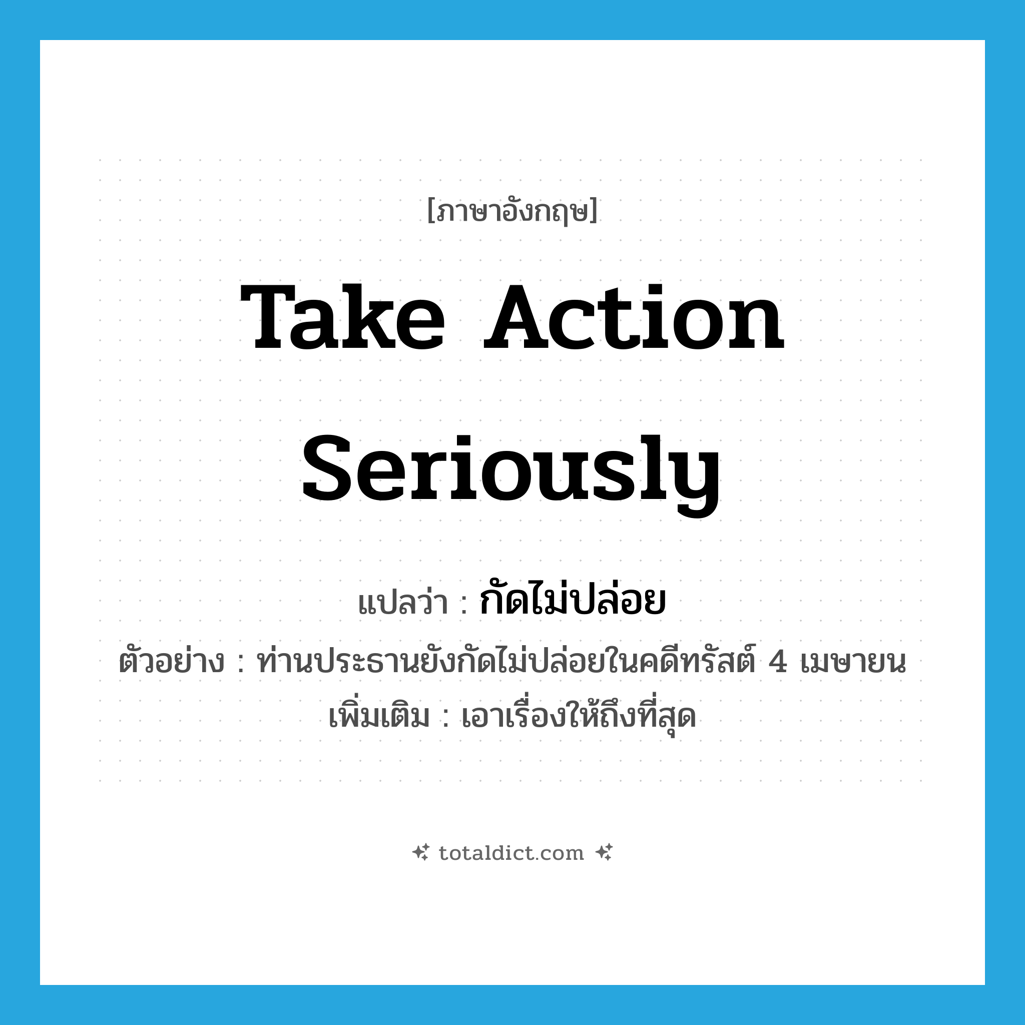take action seriously แปลว่า?, คำศัพท์ภาษาอังกฤษ take action seriously แปลว่า กัดไม่ปล่อย ประเภท V ตัวอย่าง ท่านประธานยังกัดไม่ปล่อยในคดีทรัสต์ 4 เมษายน เพิ่มเติม เอาเรื่องให้ถึงที่สุด หมวด V