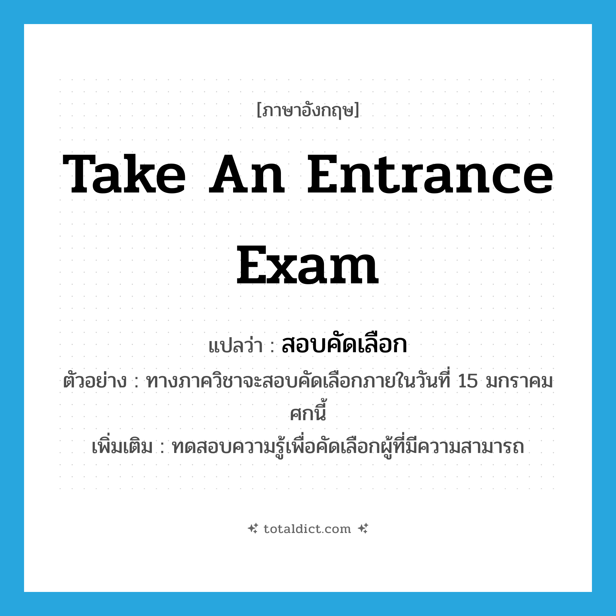 take an entrance exam แปลว่า?, คำศัพท์ภาษาอังกฤษ take an entrance exam แปลว่า สอบคัดเลือก ประเภท V ตัวอย่าง ทางภาควิชาจะสอบคัดเลือกภายในวันที่ 15 มกราคมศกนี้ เพิ่มเติม ทดสอบความรู้เพื่อคัดเลือกผู้ที่มีความสามารถ หมวด V
