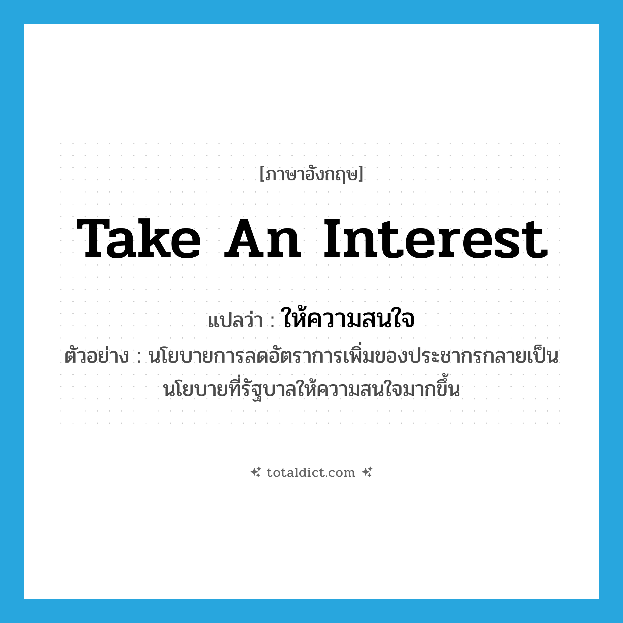 take an interest แปลว่า?, คำศัพท์ภาษาอังกฤษ take an interest แปลว่า ให้ความสนใจ ประเภท V ตัวอย่าง นโยบายการลดอัตราการเพิ่มของประชากรกลายเป็นนโยบายที่รัฐบาลให้ความสนใจมากขึ้น หมวด V