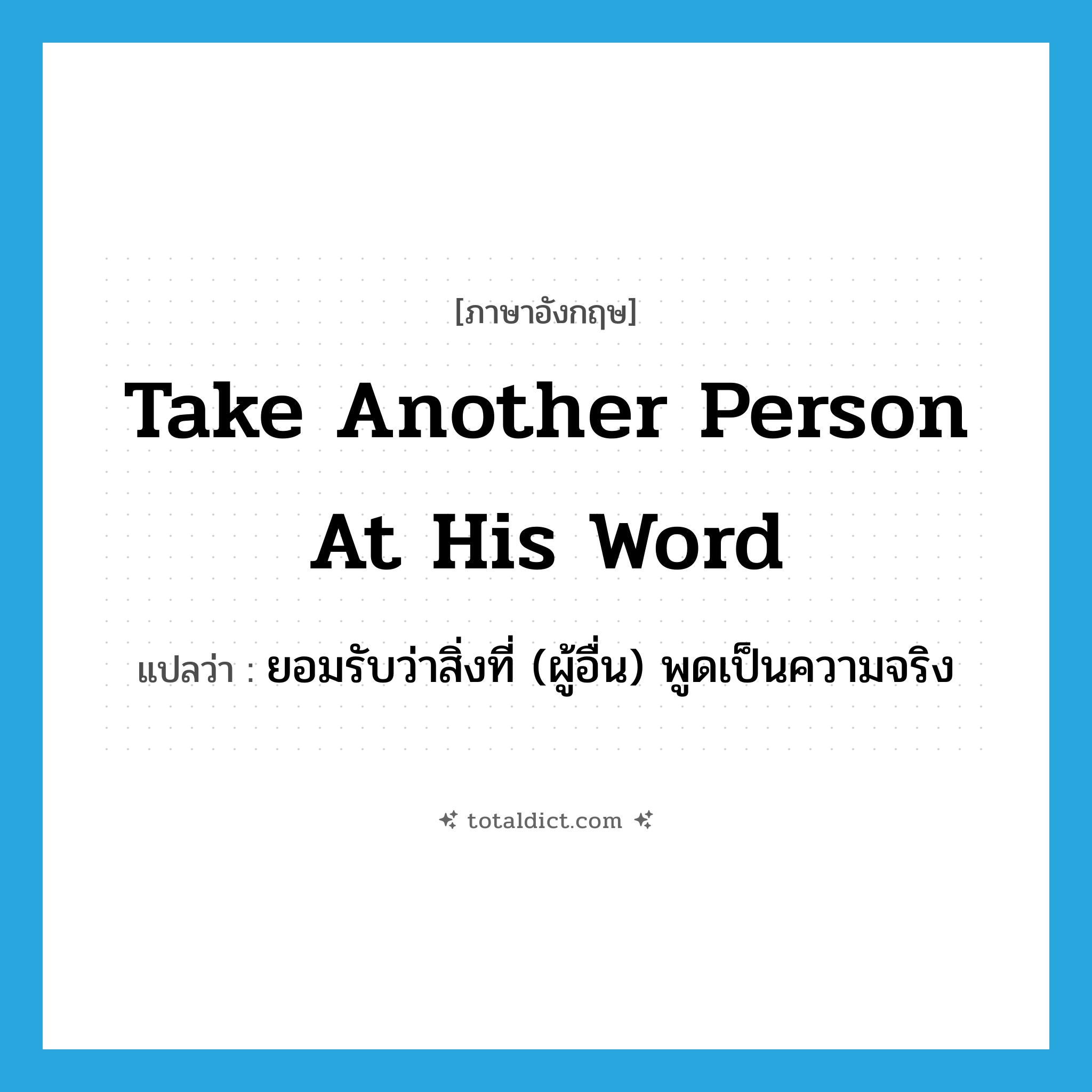 take another person at his word แปลว่า?, คำศัพท์ภาษาอังกฤษ take another person at his word แปลว่า ยอมรับว่าสิ่งที่ (ผู้อื่น) พูดเป็นความจริง ประเภท IDM หมวด IDM