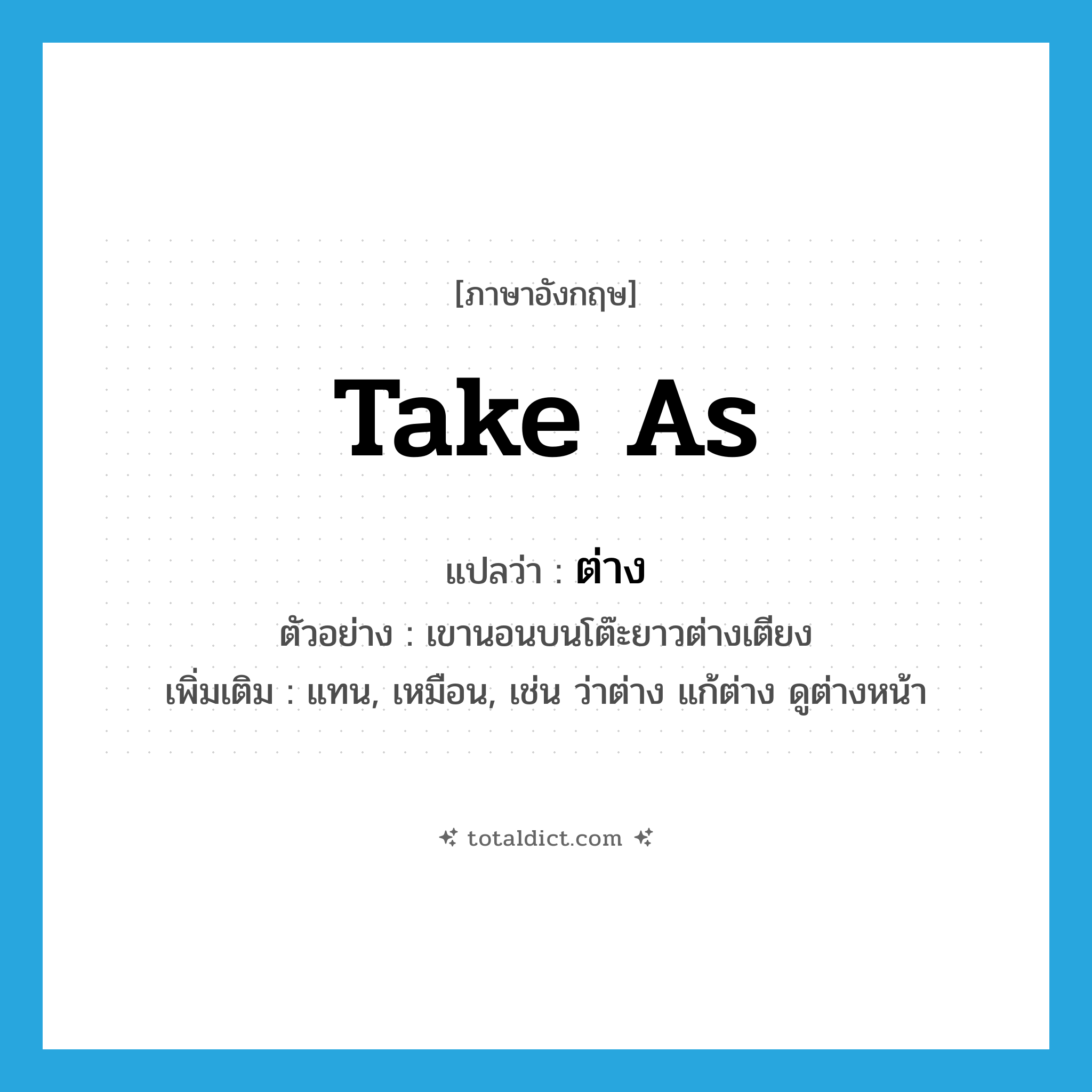 take as แปลว่า?, คำศัพท์ภาษาอังกฤษ take as แปลว่า ต่าง ประเภท ADV ตัวอย่าง เขานอนบนโต๊ะยาวต่างเตียง เพิ่มเติม แทน, เหมือน, เช่น ว่าต่าง แก้ต่าง ดูต่างหน้า หมวด ADV
