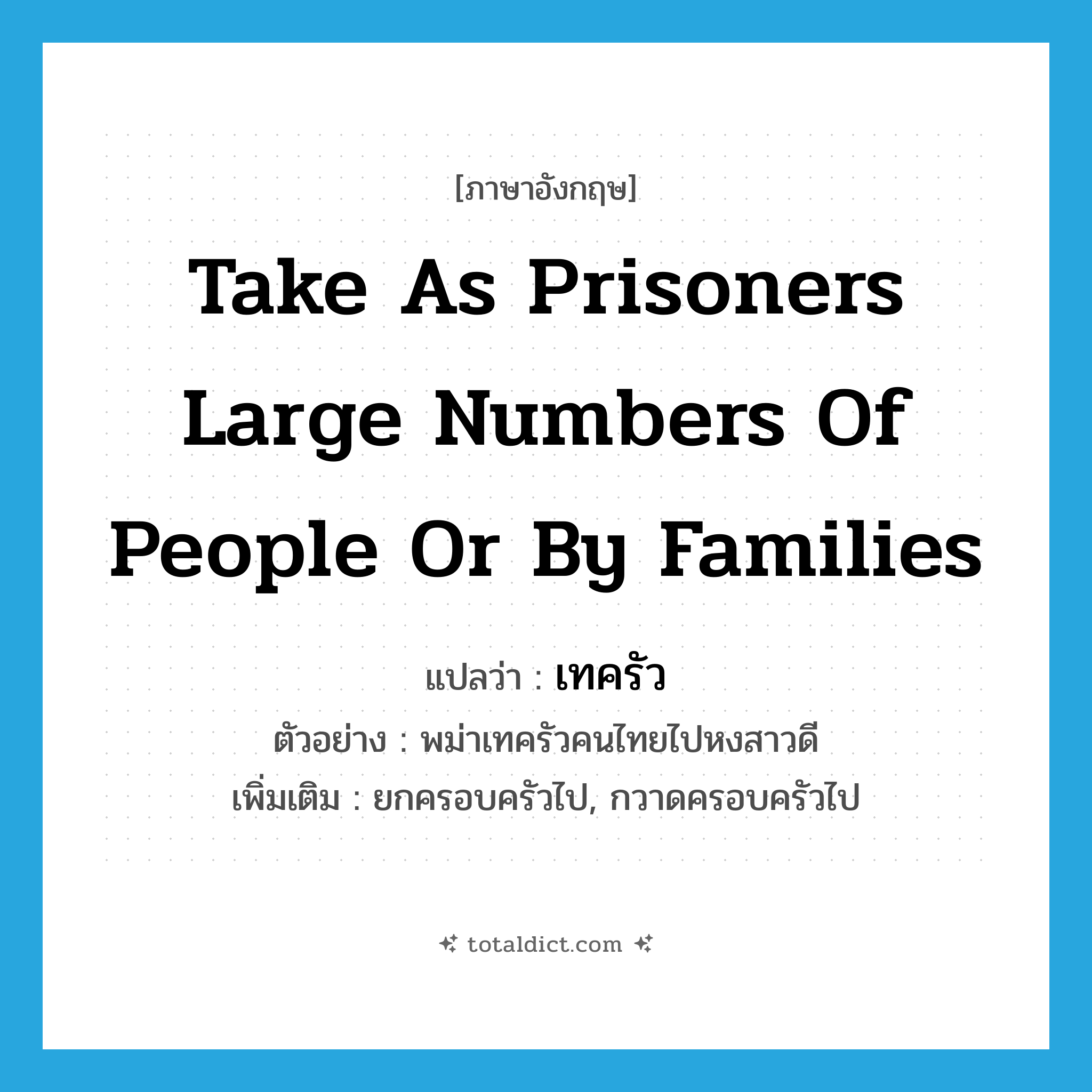 take as prisoners large numbers of people or by families แปลว่า?, คำศัพท์ภาษาอังกฤษ take as prisoners large numbers of people or by families แปลว่า เทครัว ประเภท V ตัวอย่าง พม่าเทครัวคนไทยไปหงสาวดี เพิ่มเติม ยกครอบครัวไป, กวาดครอบครัวไป หมวด V