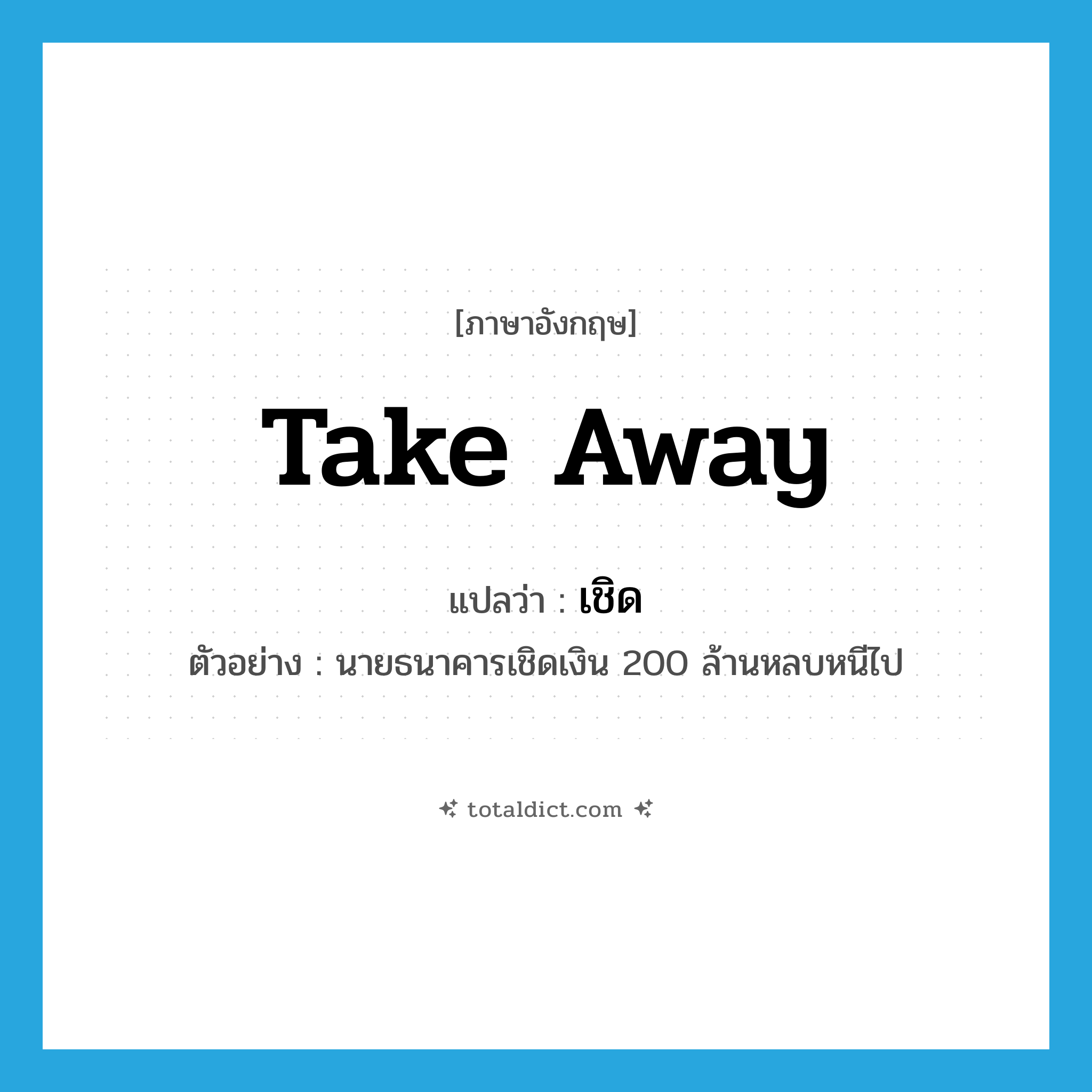 เชิด ภาษาอังกฤษ?, คำศัพท์ภาษาอังกฤษ เชิด แปลว่า take away ประเภท V ตัวอย่าง นายธนาคารเชิดเงิน 200 ล้านหลบหนีไป หมวด V