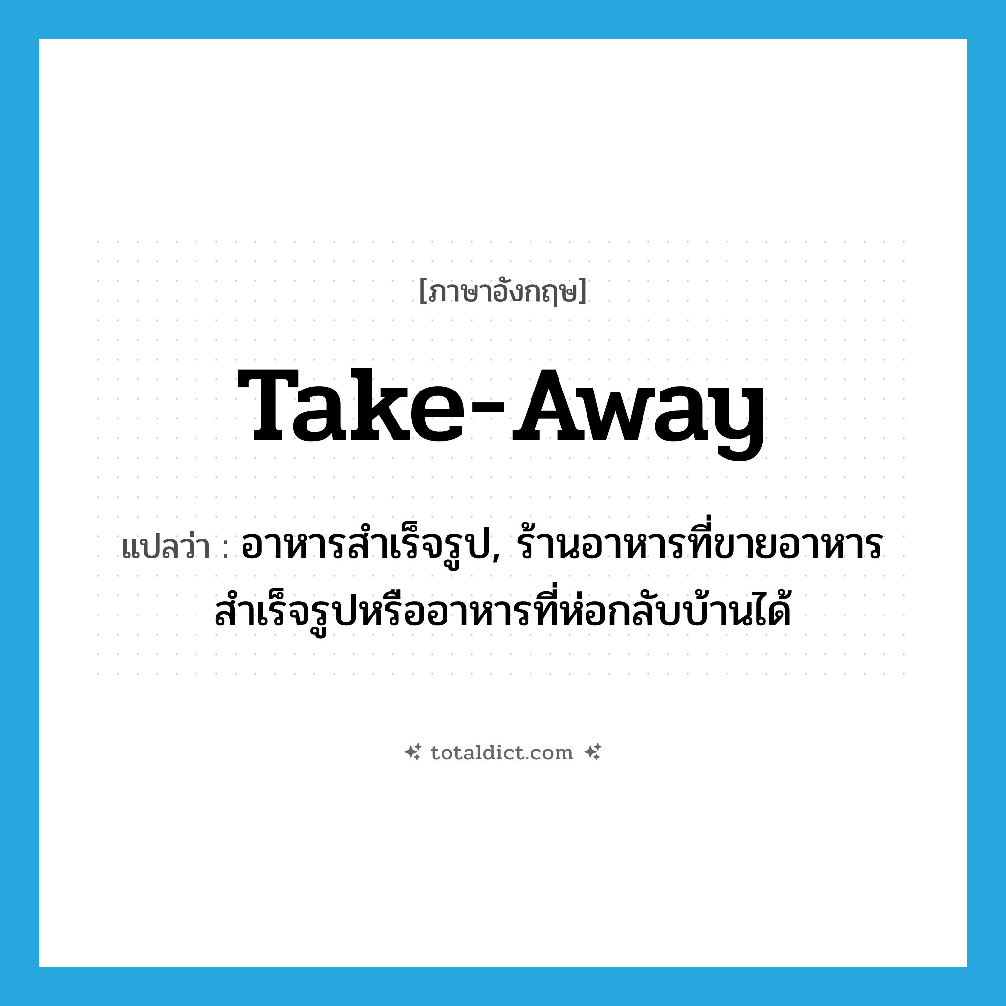 take-away แปลว่า?, คำศัพท์ภาษาอังกฤษ take-away แปลว่า อาหารสำเร็จรูป, ร้านอาหารที่ขายอาหารสำเร็จรูปหรืออาหารที่ห่อกลับบ้านได้ ประเภท N หมวด N