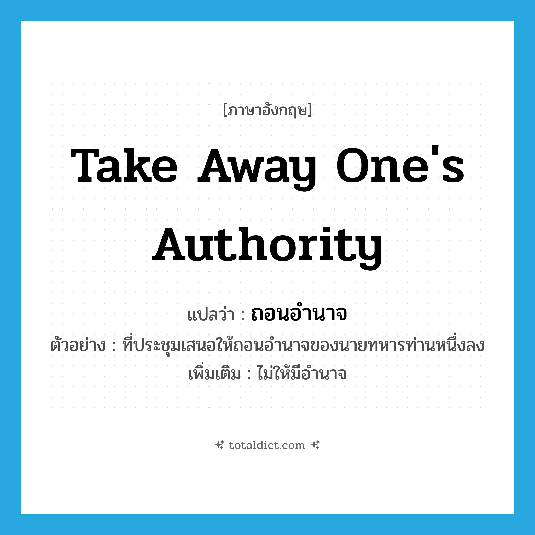 take away one&#39;s authority แปลว่า?, คำศัพท์ภาษาอังกฤษ take away one&#39;s authority แปลว่า ถอนอำนาจ ประเภท V ตัวอย่าง ที่ประชุมเสนอให้ถอนอำนาจของนายทหารท่านหนึ่งลง เพิ่มเติม ไม่ให้มีอำนาจ หมวด V