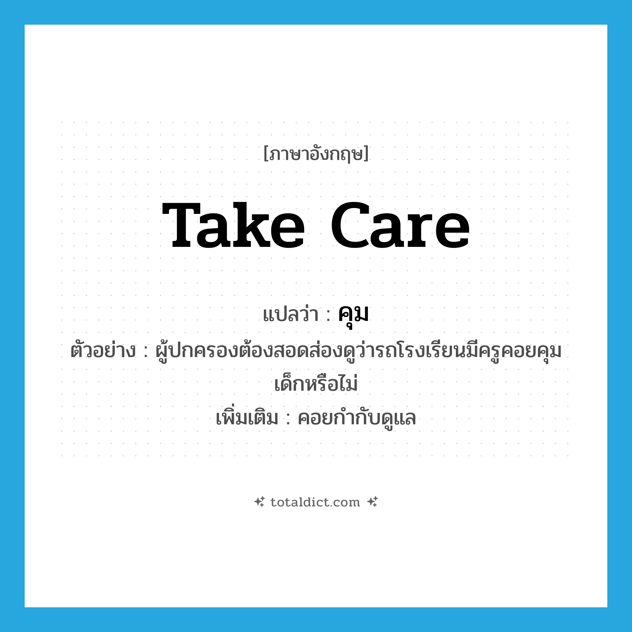 take care แปลว่า?, คำศัพท์ภาษาอังกฤษ take care แปลว่า คุม ประเภท V ตัวอย่าง ผู้ปกครองต้องสอดส่องดูว่ารถโรงเรียนมีครูคอยคุมเด็กหรือไม่ เพิ่มเติม คอยกำกับดูแล หมวด V