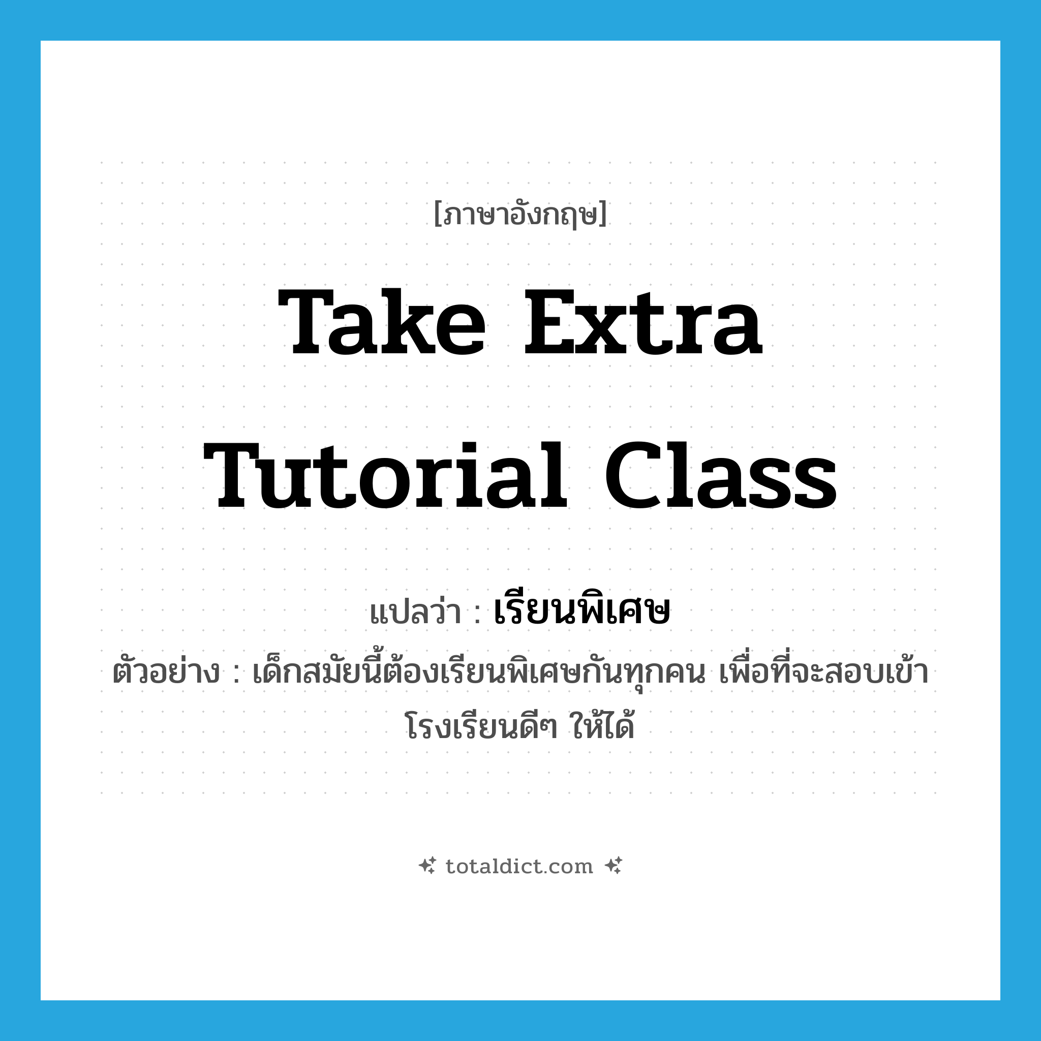 take extra tutorial class แปลว่า?, คำศัพท์ภาษาอังกฤษ take extra tutorial class แปลว่า เรียนพิเศษ ประเภท V ตัวอย่าง เด็กสมัยนี้ต้องเรียนพิเศษกันทุกคน เพื่อที่จะสอบเข้าโรงเรียนดีๆ ให้ได้ หมวด V