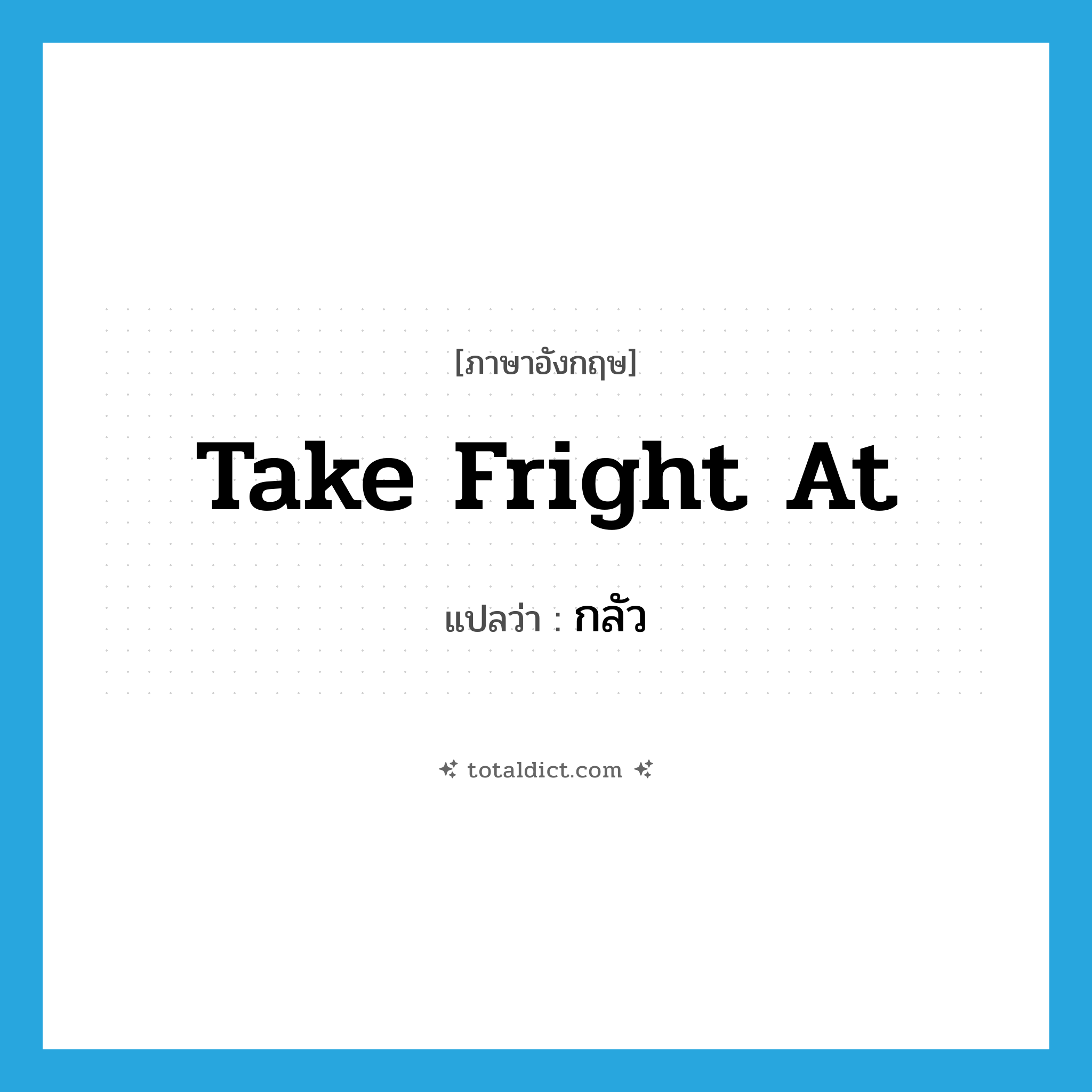 take fright at แปลว่า?, คำศัพท์ภาษาอังกฤษ take fright at แปลว่า กลัว ประเภท PHRV หมวด PHRV