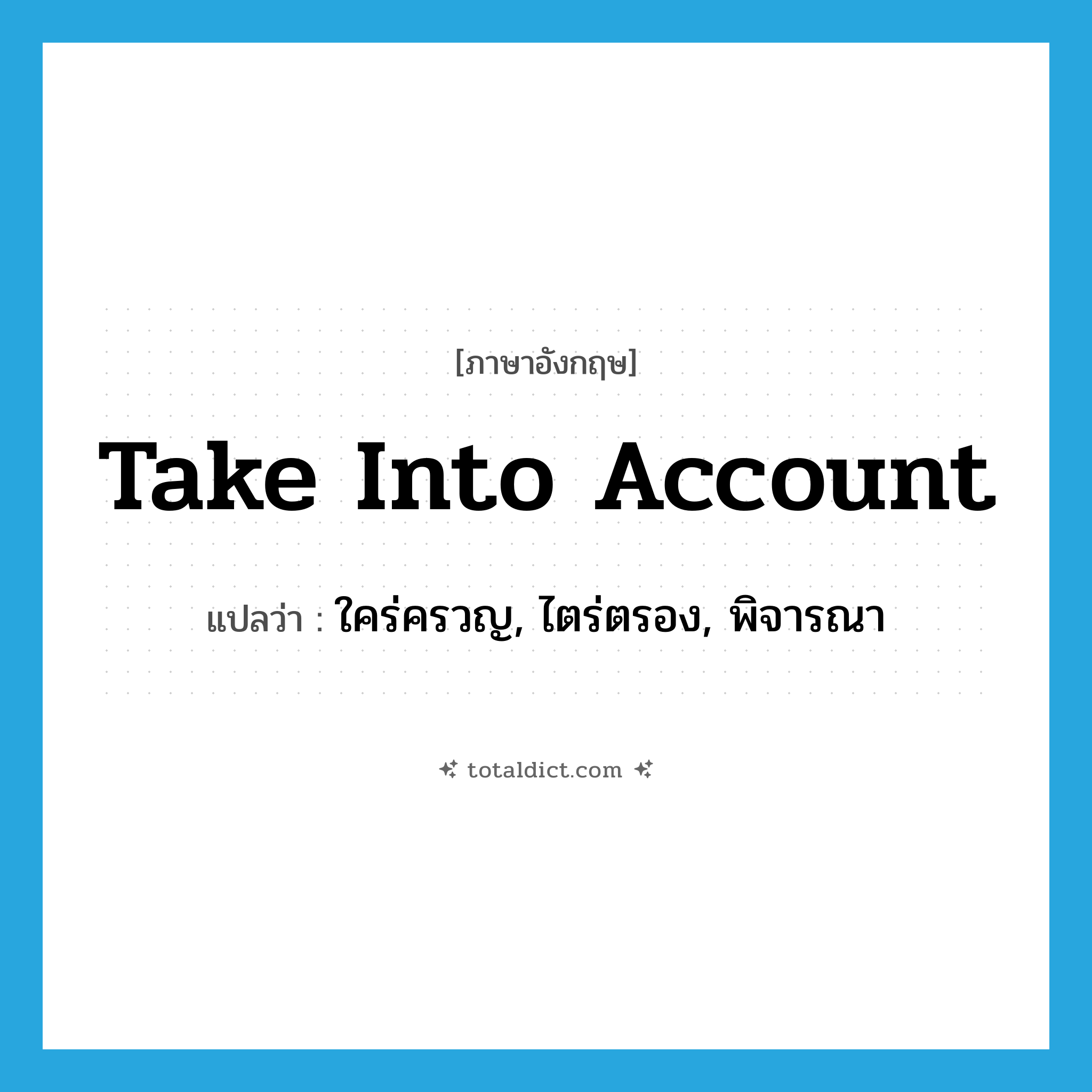 take into account แปลว่า?, คำศัพท์ภาษาอังกฤษ take into account แปลว่า ใคร่ครวญ, ไตร่ตรอง, พิจารณา ประเภท IDM หมวด IDM