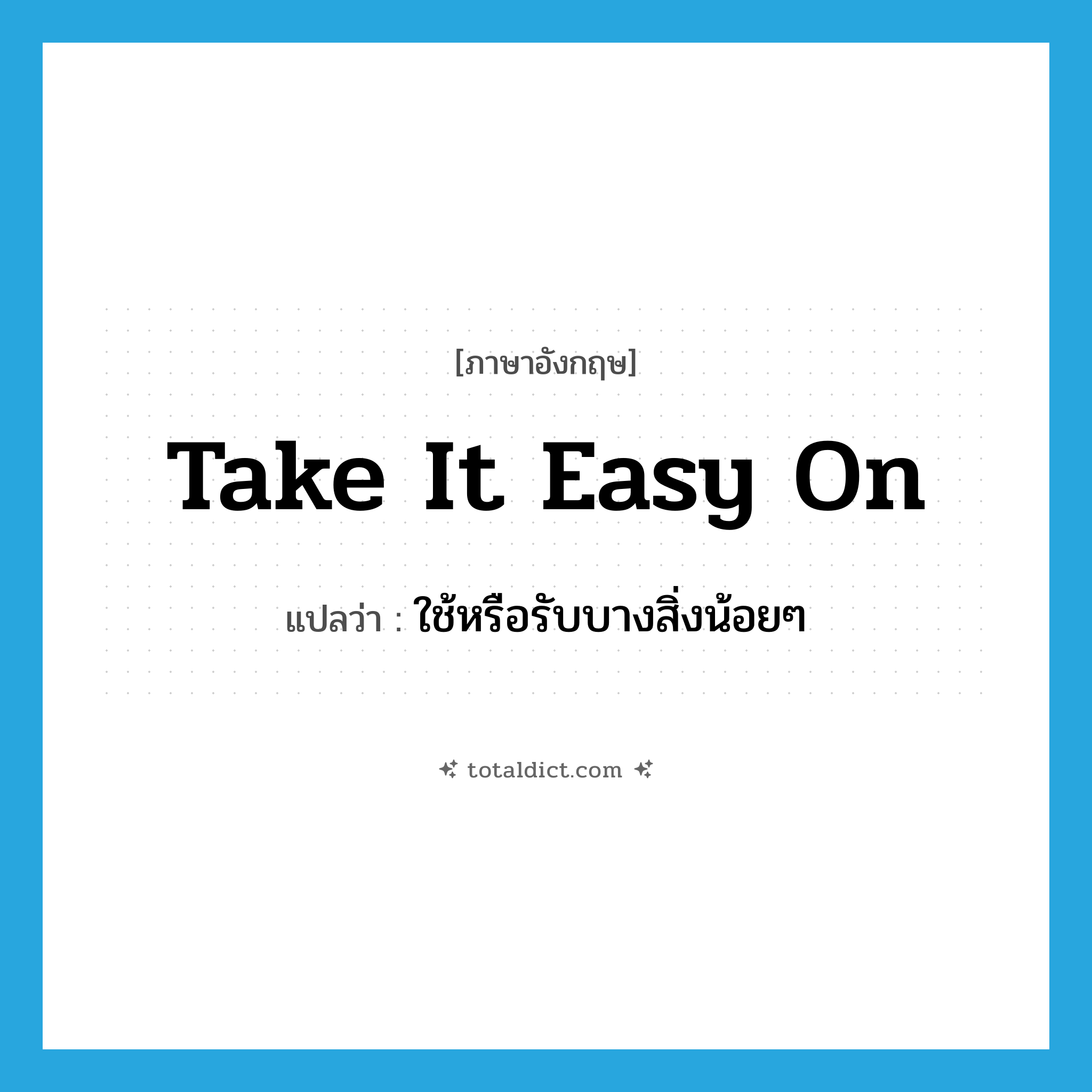 take it easy on แปลว่า?, คำศัพท์ภาษาอังกฤษ take it easy on แปลว่า ใช้หรือรับบางสิ่งน้อยๆ ประเภท IDM หมวด IDM