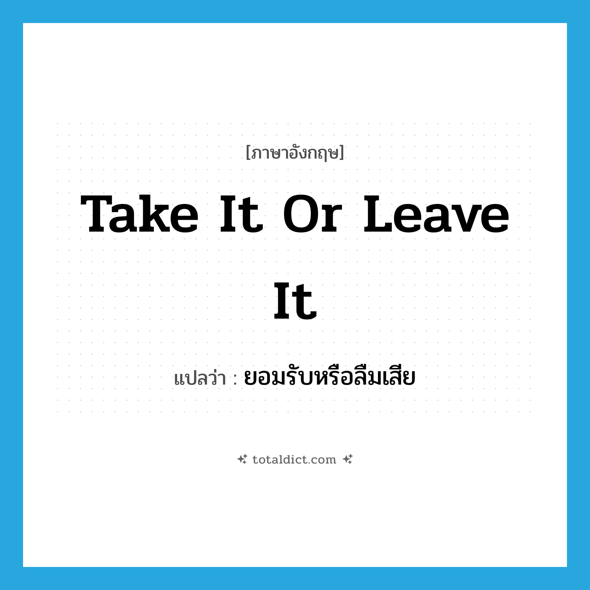 take it or leave it แปลว่า?, คำศัพท์ภาษาอังกฤษ take it or leave it แปลว่า ยอมรับหรือลืมเสีย ประเภท IDM หมวด IDM