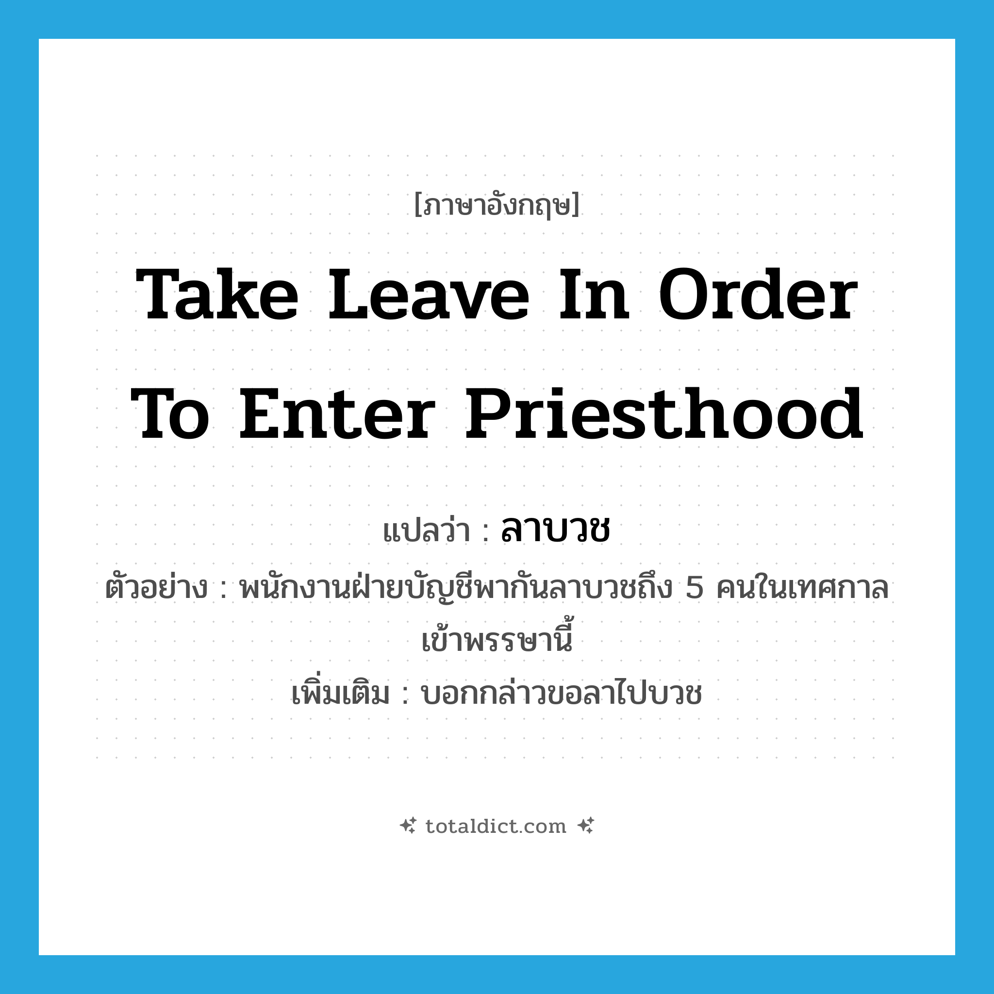 take leave in order to enter priesthood แปลว่า?, คำศัพท์ภาษาอังกฤษ take leave in order to enter priesthood แปลว่า ลาบวช ประเภท V ตัวอย่าง พนักงานฝ่ายบัญชีพากันลาบวชถึง 5 คนในเทศกาลเข้าพรรษานี้ เพิ่มเติม บอกกล่าวขอลาไปบวช หมวด V
