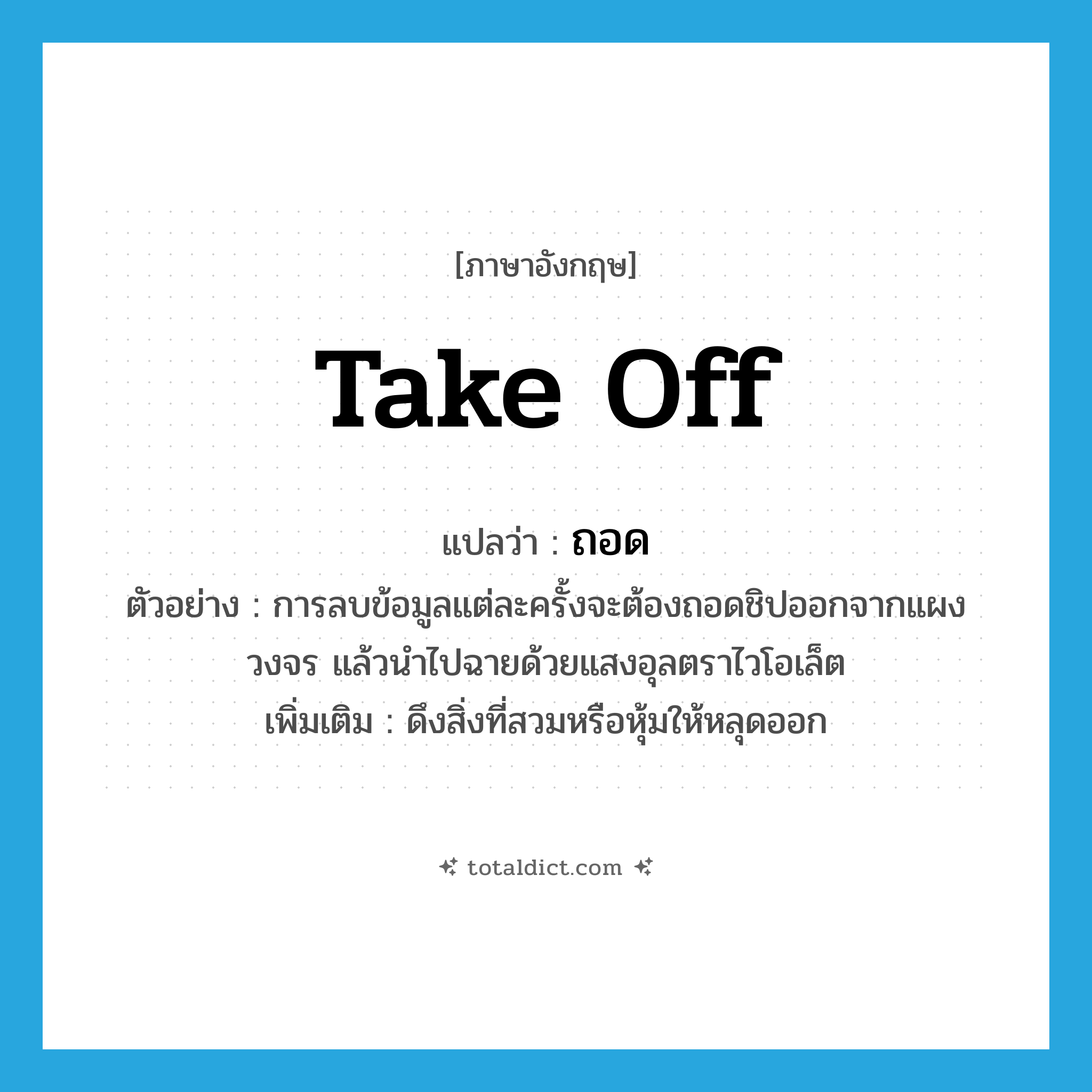ถอด ภาษาอังกฤษ?, คำศัพท์ภาษาอังกฤษ ถอด แปลว่า take off ประเภท V ตัวอย่าง การลบข้อมูลแต่ละครั้งจะต้องถอดชิปออกจากแผงวงจร แล้วนำไปฉายด้วยแสงอุลตราไวโอเล็ต เพิ่มเติม ดึงสิ่งที่สวมหรือหุ้มให้หลุดออก หมวด V