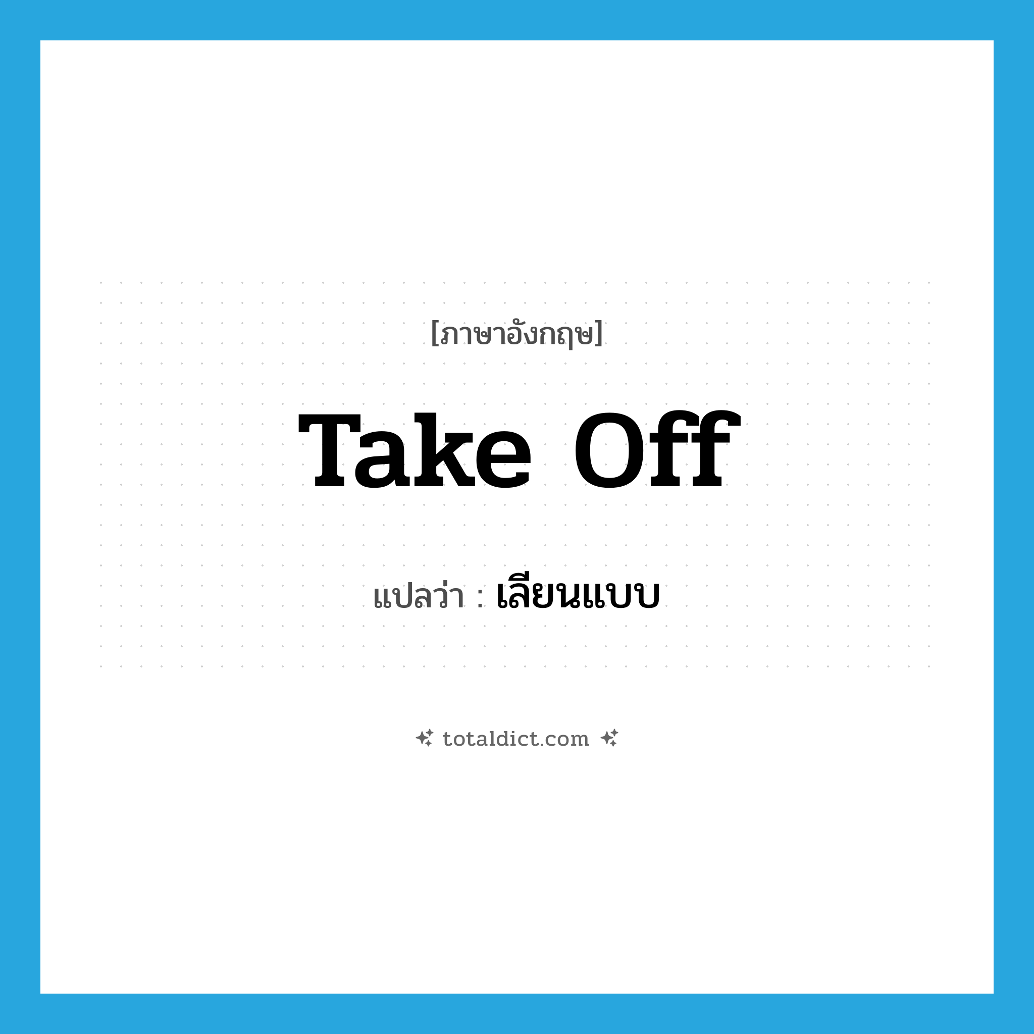 เลียนแบบ ภาษาอังกฤษ?, คำศัพท์ภาษาอังกฤษ เลียนแบบ แปลว่า take off ประเภท PHRV หมวด PHRV