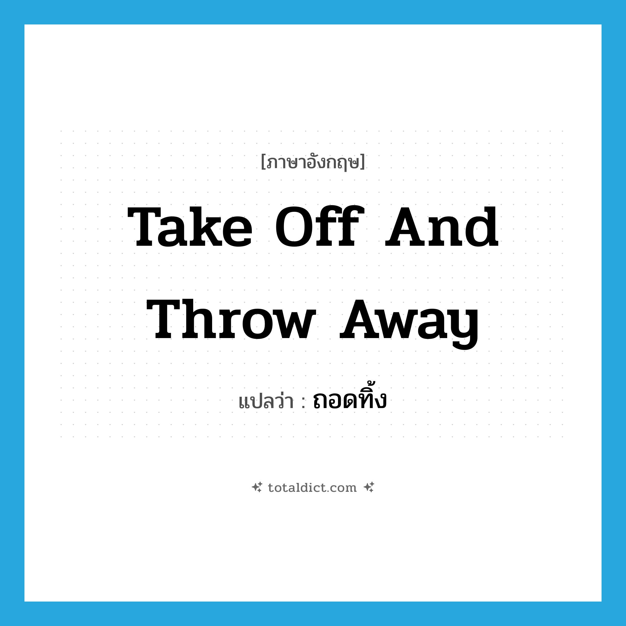 take off and throw away แปลว่า?, คำศัพท์ภาษาอังกฤษ take off and throw away แปลว่า ถอดทิ้ง ประเภท V หมวด V