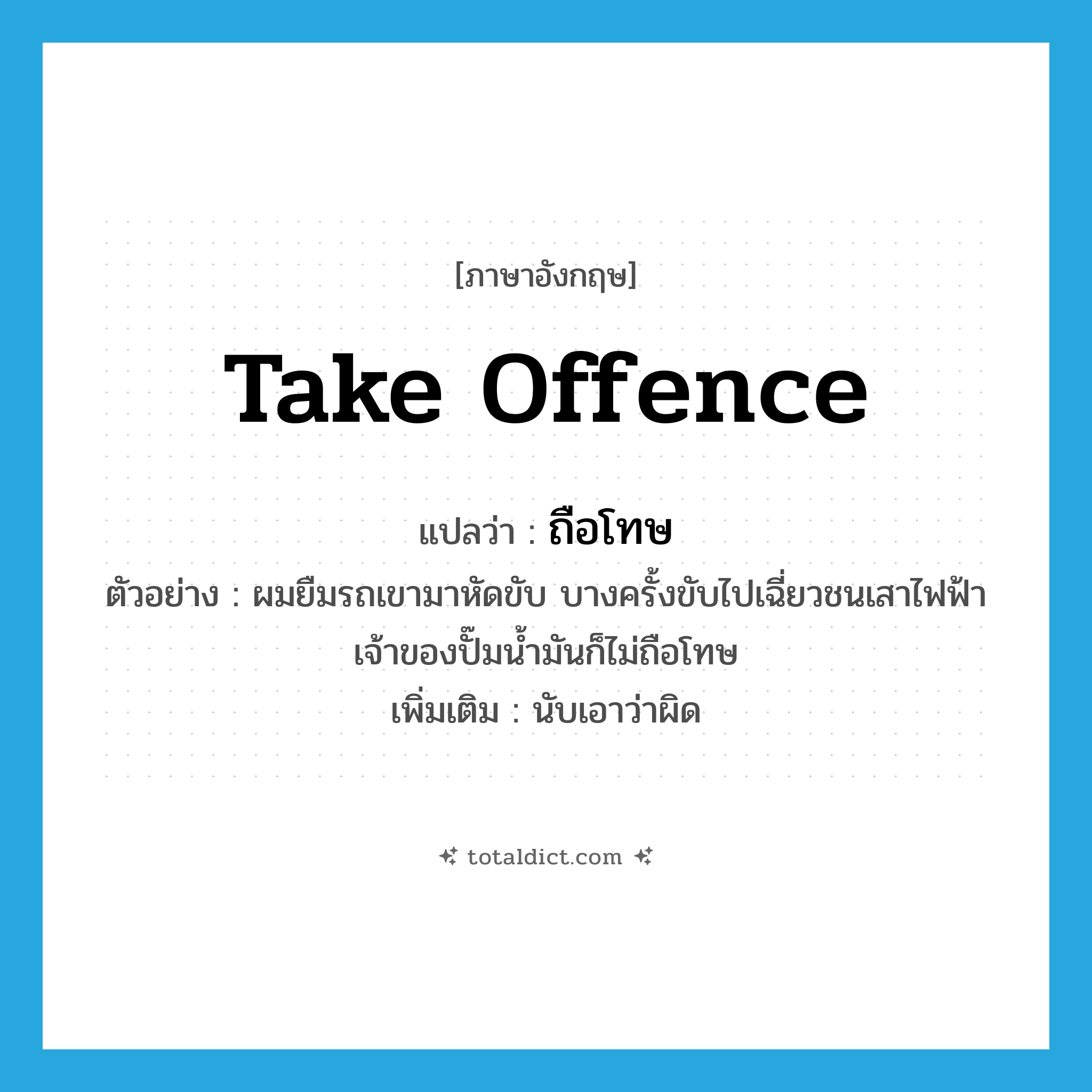 take offence แปลว่า?, คำศัพท์ภาษาอังกฤษ take offence แปลว่า ถือโทษ ประเภท V ตัวอย่าง ผมยืมรถเขามาหัดขับ บางครั้งขับไปเฉี่ยวชนเสาไฟฟ้า เจ้าของปั๊มน้ำมันก็ไม่ถือโทษ เพิ่มเติม นับเอาว่าผิด หมวด V