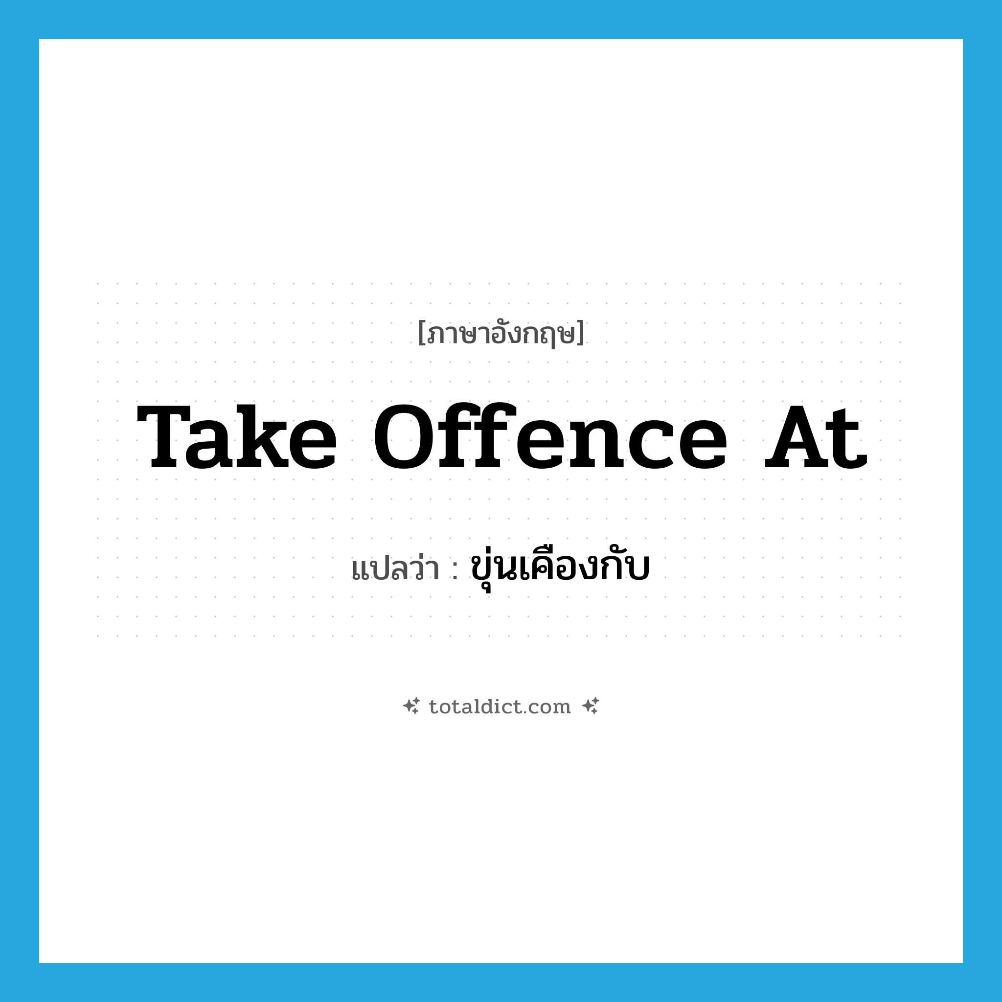 take offence at แปลว่า?, คำศัพท์ภาษาอังกฤษ take offence at แปลว่า ขุ่นเคืองกับ ประเภท IDM หมวด IDM
