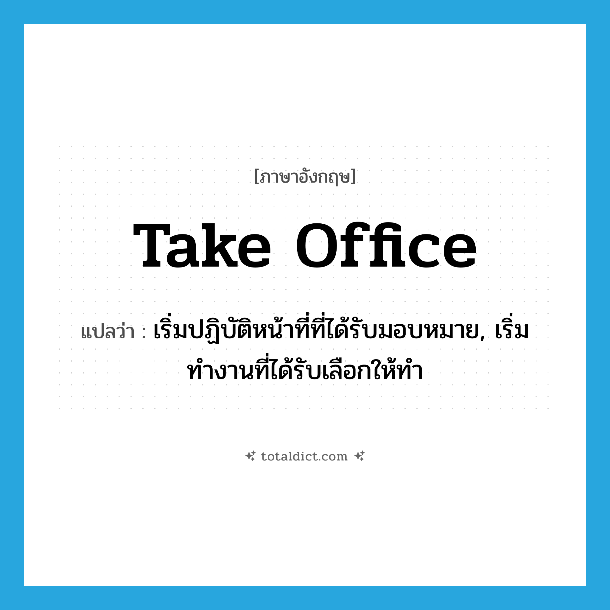 take office แปลว่า?, คำศัพท์ภาษาอังกฤษ take office แปลว่า เริ่มปฏิบัติหน้าที่ที่ได้รับมอบหมาย, เริ่มทำงานที่ได้รับเลือกให้ทำ ประเภท IDM หมวด IDM
