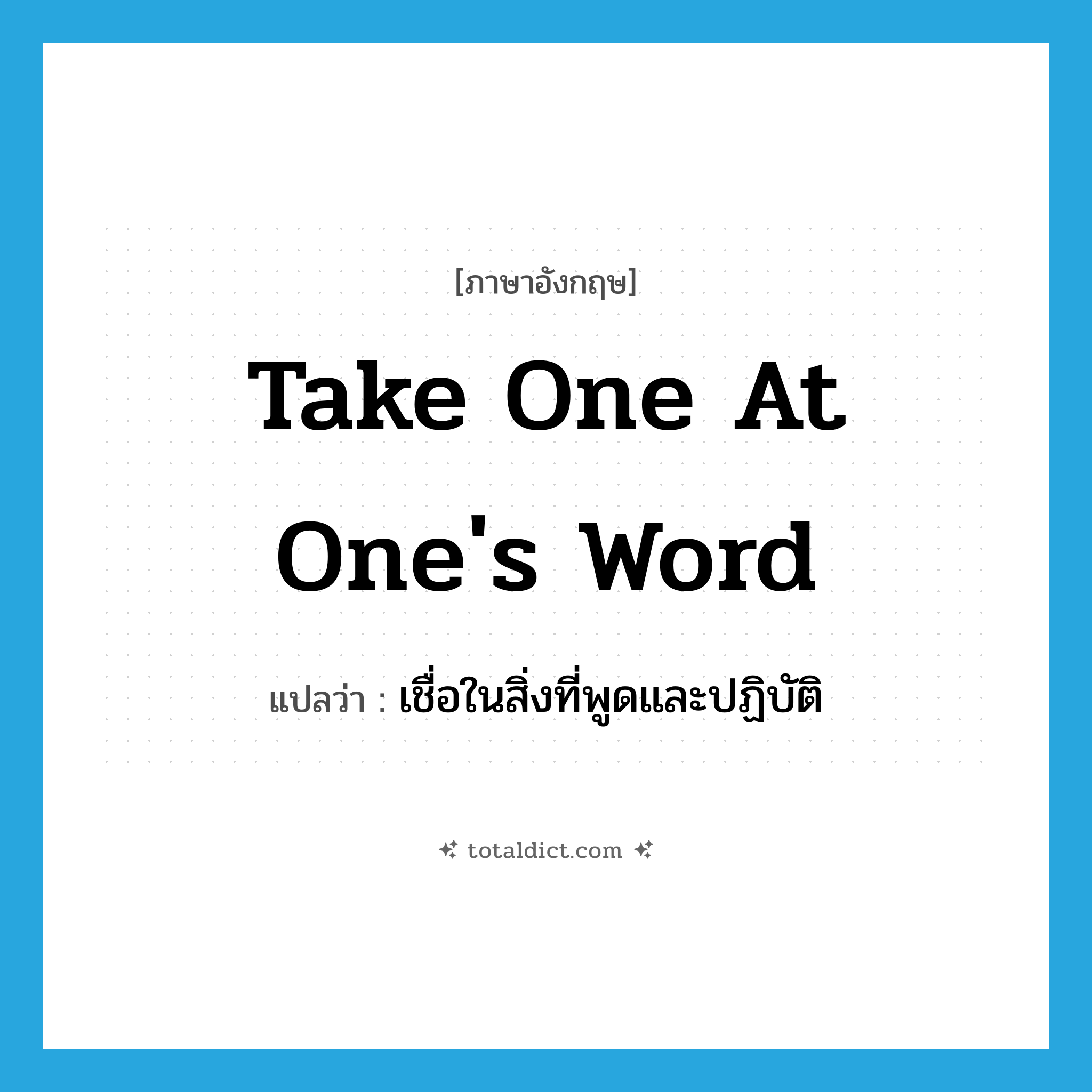 take one at one&#39;s word แปลว่า?, คำศัพท์ภาษาอังกฤษ take one at one&#39;s word แปลว่า เชื่อในสิ่งที่พูดและปฏิบัติ ประเภท IDM หมวด IDM