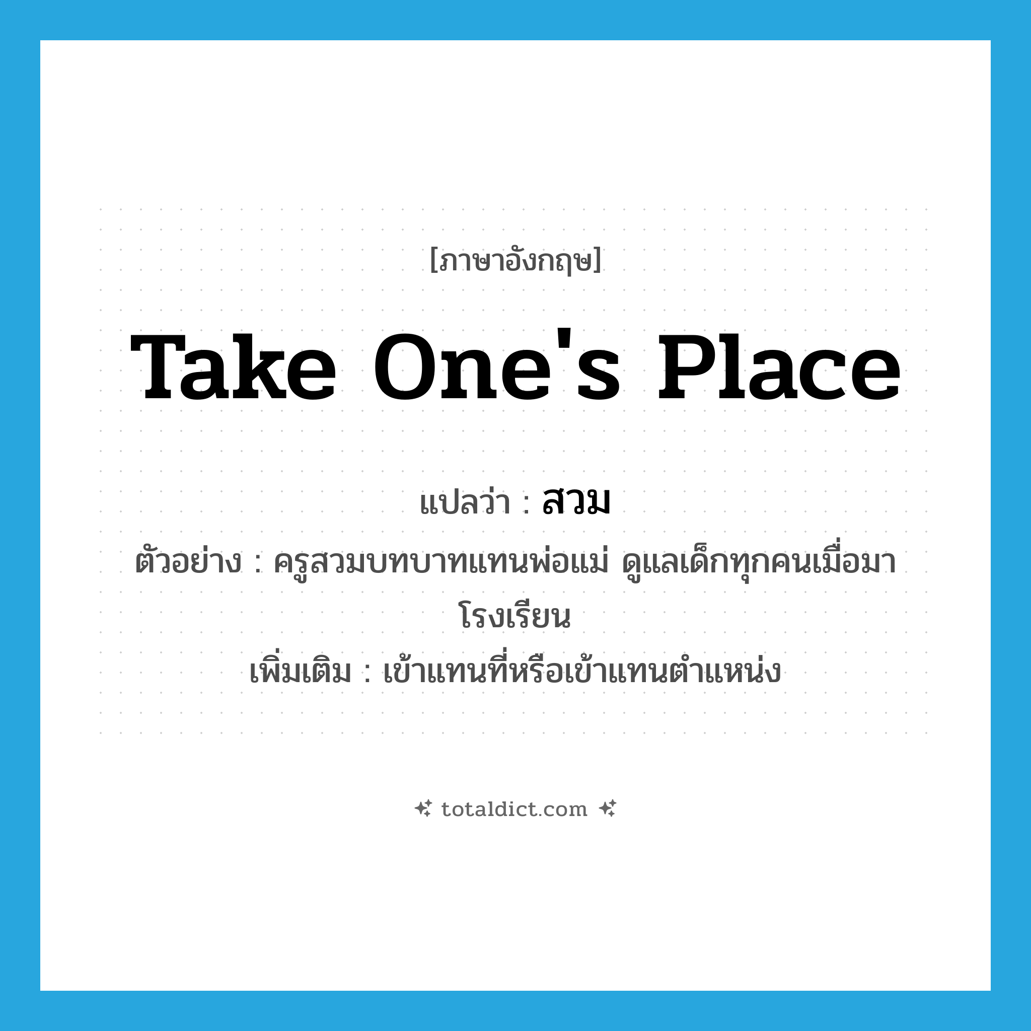 take one&#39;s place แปลว่า?, คำศัพท์ภาษาอังกฤษ take one&#39;s place แปลว่า สวม ประเภท V ตัวอย่าง ครูสวมบทบาทแทนพ่อแม่ ดูแลเด็กทุกคนเมื่อมาโรงเรียน เพิ่มเติม เข้าแทนที่หรือเข้าแทนตำแหน่ง หมวด V