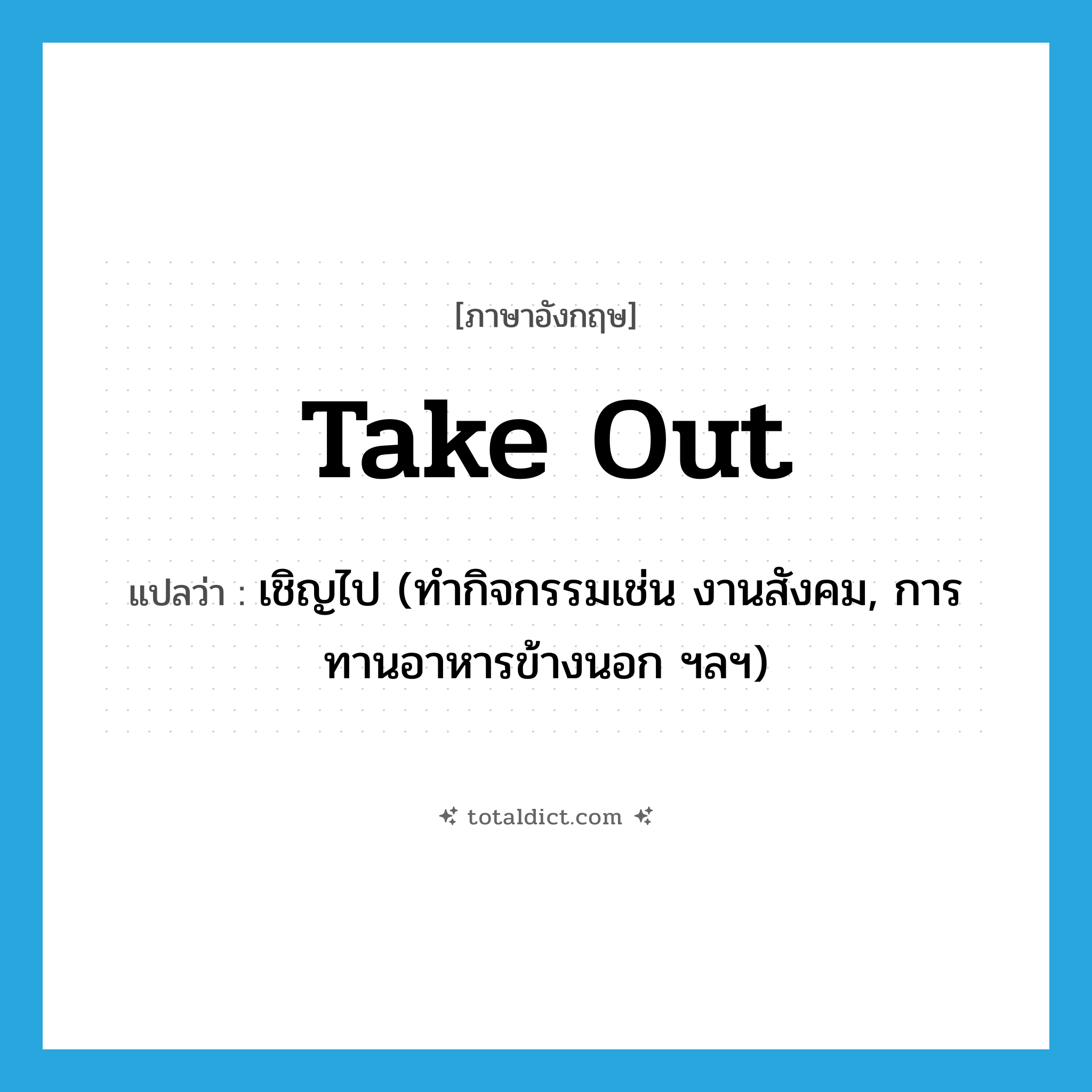 take out แปลว่า?, คำศัพท์ภาษาอังกฤษ take out แปลว่า เชิญไป (ทำกิจกรรมเช่น งานสังคม, การทานอาหารข้างนอก ฯลฯ) ประเภท PHRV หมวด PHRV