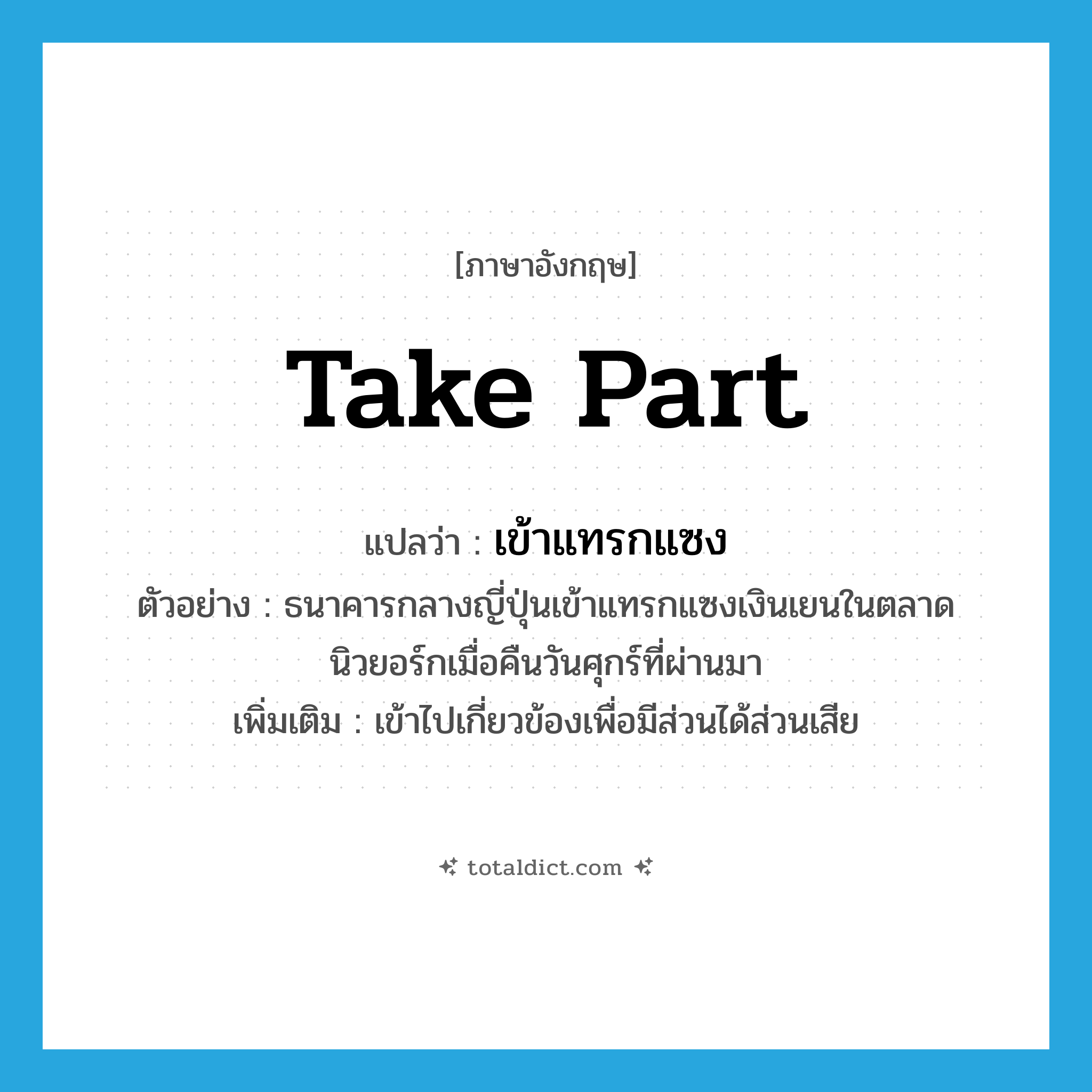take part แปลว่า?, คำศัพท์ภาษาอังกฤษ take part แปลว่า เข้าแทรกแซง ประเภท V ตัวอย่าง ธนาคารกลางญี่ปุ่นเข้าแทรกแซงเงินเยนในตลาดนิวยอร์กเมื่อคืนวันศุกร์ที่ผ่านมา เพิ่มเติม เข้าไปเกี่ยวข้องเพื่อมีส่วนได้ส่วนเสีย หมวด V