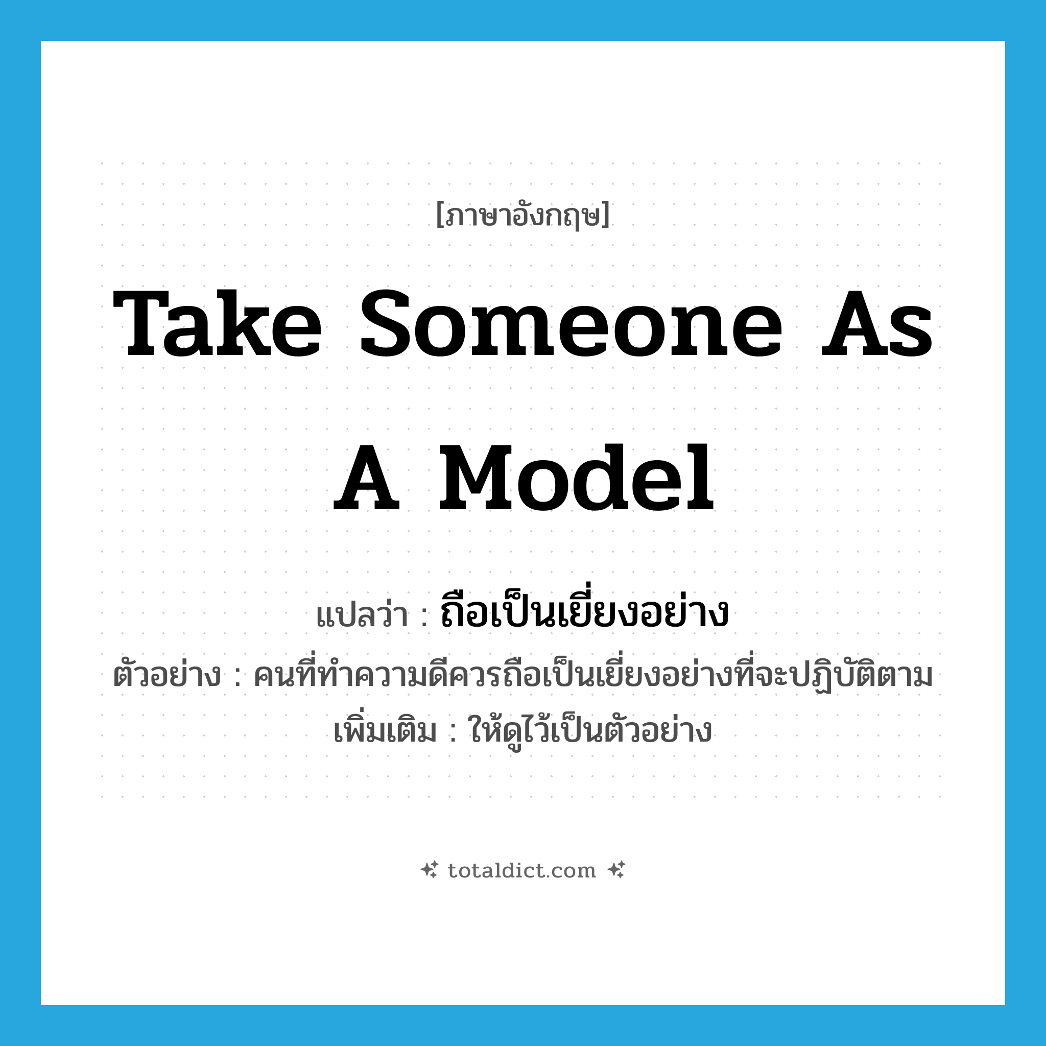 take someone as a model แปลว่า?, คำศัพท์ภาษาอังกฤษ take someone as a model แปลว่า ถือเป็นเยี่ยงอย่าง ประเภท V ตัวอย่าง คนที่ทำความดีควรถือเป็นเยี่ยงอย่างที่จะปฏิบัติตาม เพิ่มเติม ให้ดูไว้เป็นตัวอย่าง หมวด V