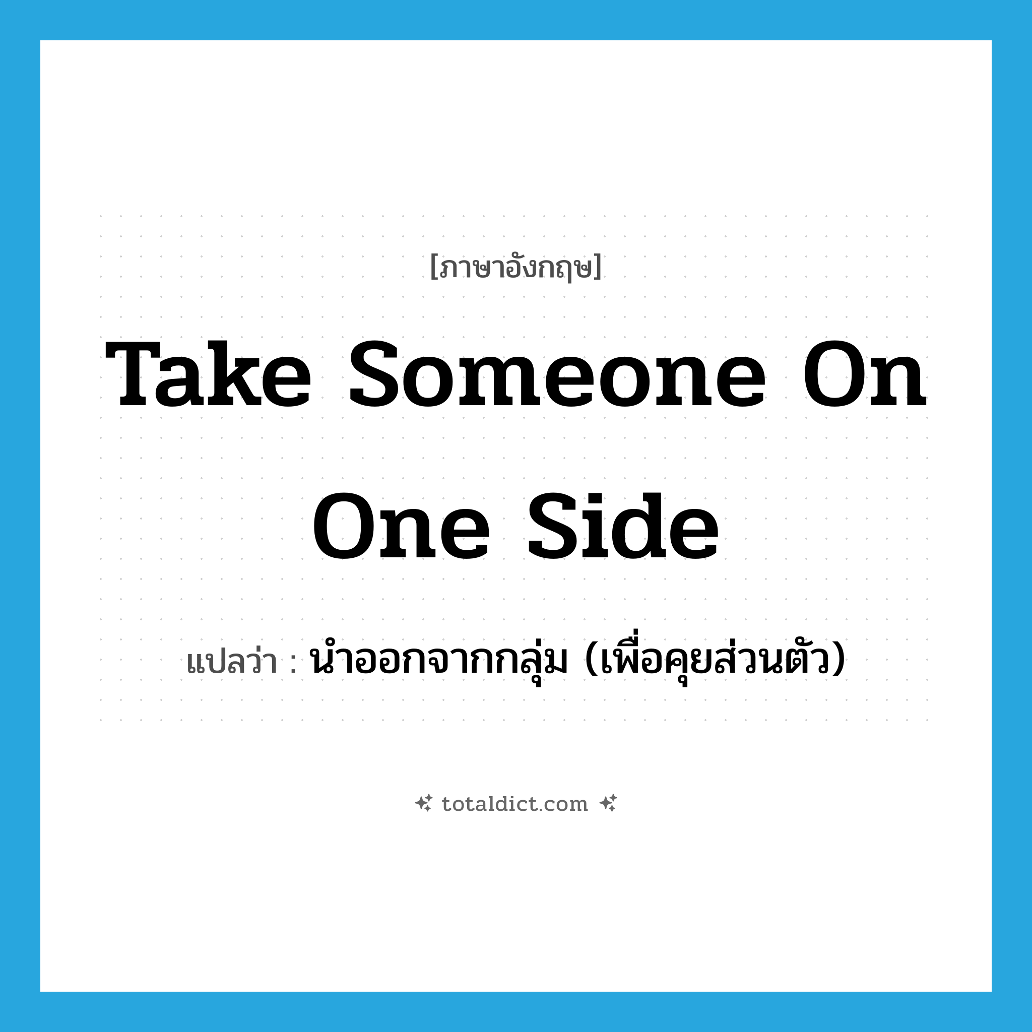 take someone on one side แปลว่า?, คำศัพท์ภาษาอังกฤษ take someone on one side แปลว่า นำออกจากกลุ่ม (เพื่อคุยส่วนตัว) ประเภท IDM หมวด IDM